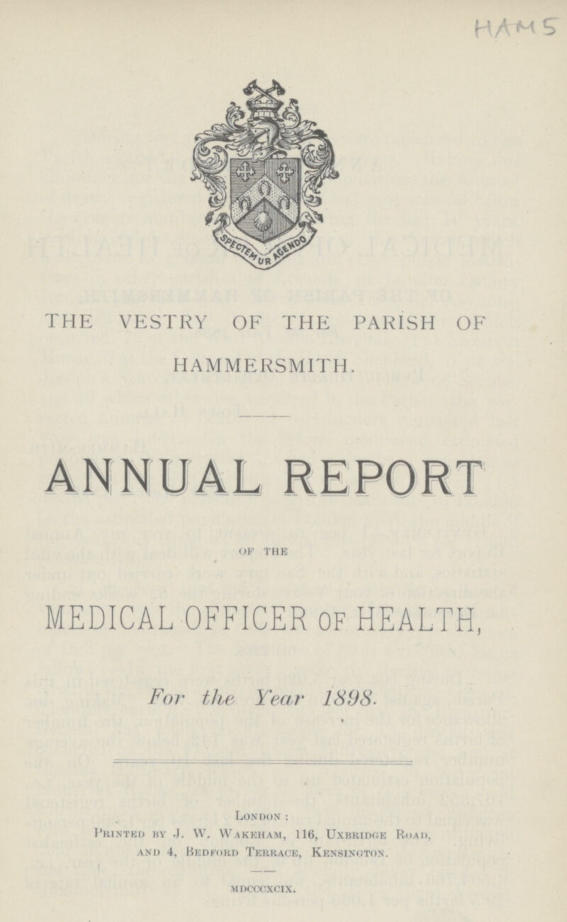 HAM 5 THE VESTRY OF THE PARISH OF HAMMERSMITH. ANNUAL REPORT OF THE MEDICAL OFFICER OF HEALTH, For the Year 1898. London : Printed by .J. W. Wakeham, 116, Uxbridge Road, and 4, Bedford Terrace, Kensington. mdcccxcix.