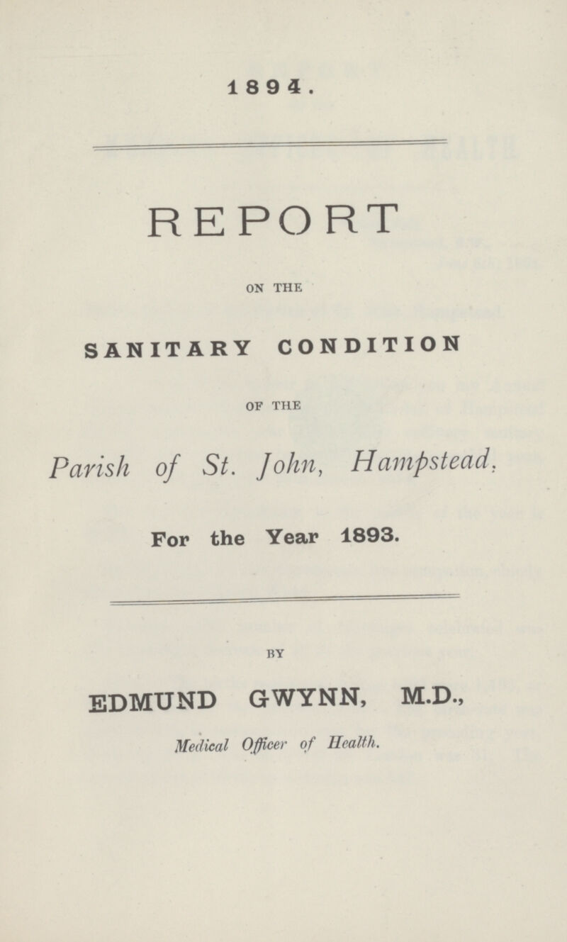 1894. REPORT ON THE SANITARY CONDITION OF THE Parish of St. John, Hampstead. For the Year 1893. BY EDMUND GWYNN, M.D., Medical Officer of Health.