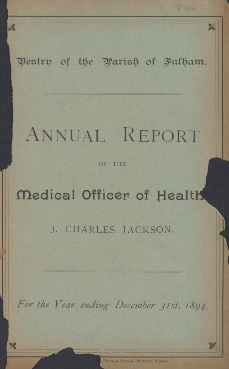 Bestry of the Parsih of Fulham. (Annual Report OF THE Medical Officer of Health J. CHARLES JACKSON. For the Year ending December 31st, 1894, Fulham Steam Printing Workks.