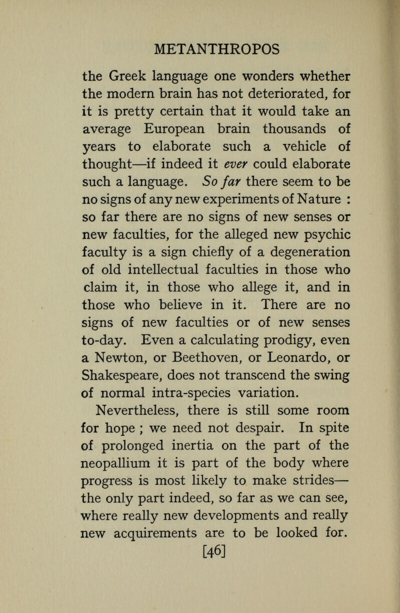 METANTHROPOS sociative centre seem most likely to be the seat of progress ; and it may be remarked that microscopic changes in the brain may have as much value in marking the bounds of a new species of man as a new tail or jaw in marking off a new species of ape. [48]