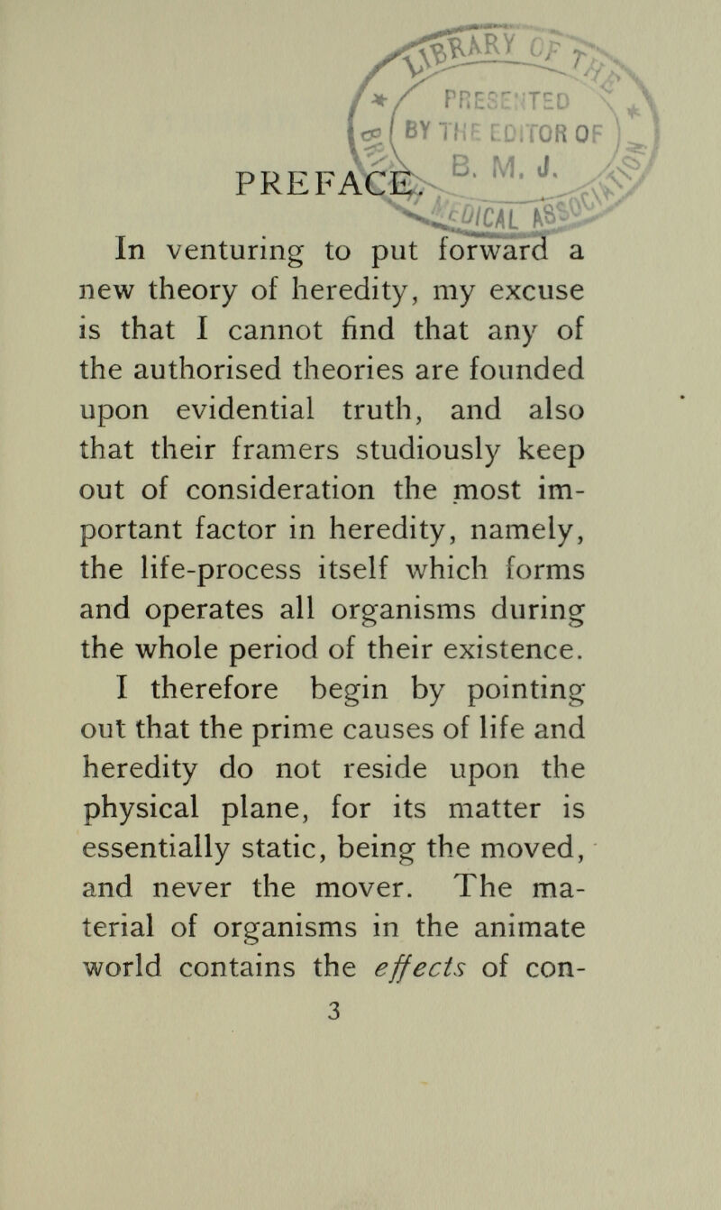 modern theories which apparently has moved Mr. J. B. S. Haldane to inveigh against  the belief that biology will consist merely in phy sical and chemical discoveries as applied to men, animals and plants. {Daedalus, p. 50.) Biologists vie with each other in confessing their ignorance of the nature of life. This confession is vague and unmeaning, considering that organic life is supposed to be the subject of their studies, and that they can directly observe the nature of life in themselves. There is no occasion for theories of life to be speculative and far fetched, as are the current theories, for we have the requisite data and factors in our own mental, psychic and physical natures, which corres- 5