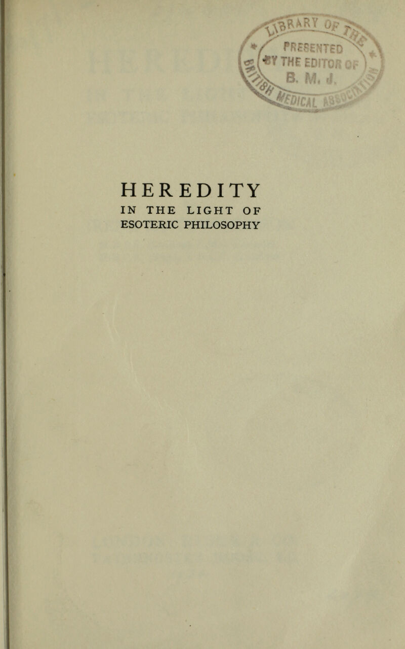 HEREDITY IN THE LIGHT OF p ^¡¡^ ESOTERIC PHILOSOPHY Ri by IRENE BASTOW HUDSON M.B.B.S. (London), L.M.C. (Canada), M.R.C.S. (Eng.), L.R.C.P. (London) LONDON: RIDER & CO. PATERNOSTER HOUSE, E.C.