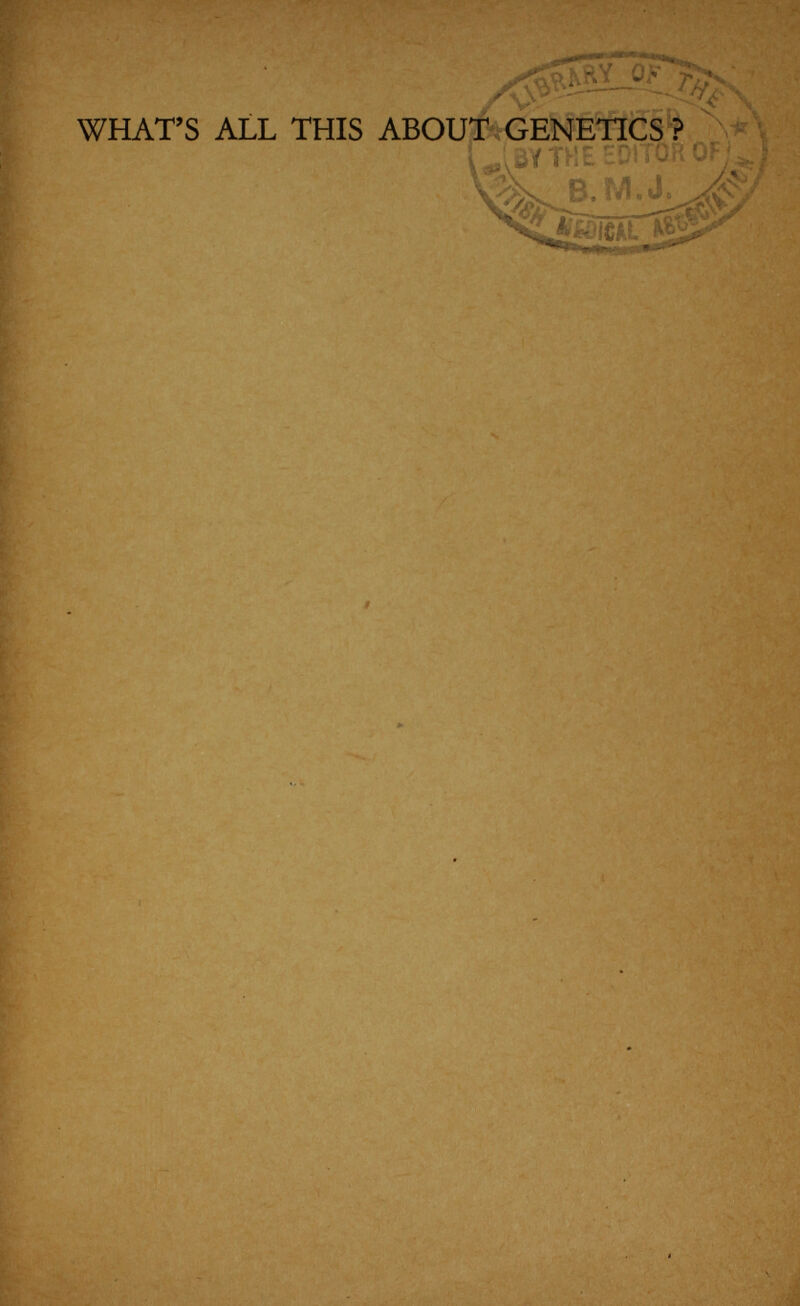 Il -?л ö WHAT'S ALL THI. рйес-ет genetic ыгв!' °''у priecimtud л- B.M.J. ib, jäcal Roña Himt an explanation of inheritance in plants and animals (including man himself) for the ordinary reader