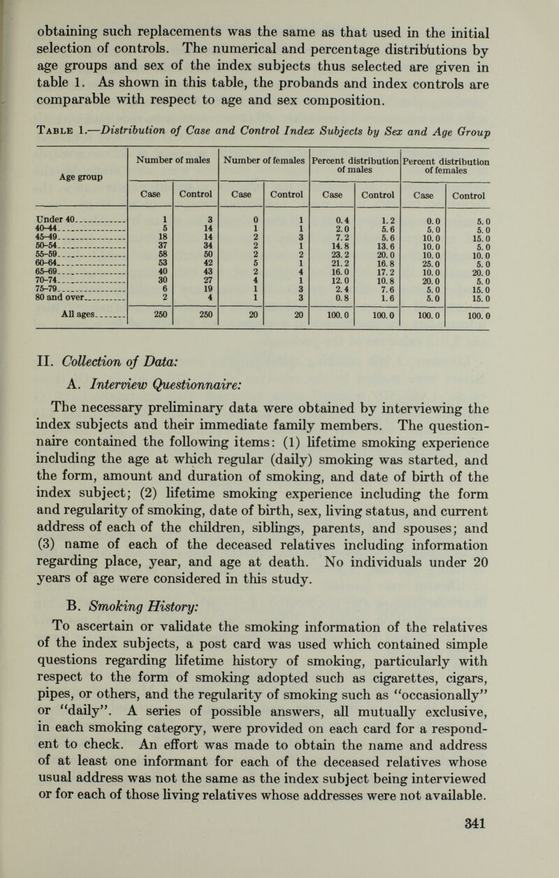 III. Age Adjustment on Mortality Among Relatives: To adjust for the effect of age variation on mortality the observed mortality experience of the proband relatives was compared with the expected mortality experience of the same relatives as estimated on the basis of the age-specific mortality ratios of the control relatives. To compute the age-specific mortality ratio in a given category of rela¬ tives it is necessary to determine the average number of such relatives exposed to risk in each age group. The formula used for this calcula¬ tion is as follows : Ni (average number of relatives in a given category exposed to risk in ith age group)=Oxi—К Qxi. Oxi= Number of all relatives in a given category who have reached the youngest age in ith group. Qxi=Number of relatives, both living and dead, in ith age group. The computation of the expected number of deaths among proband relatives may be symbolically represented as follows : Expected number of deaths among proband relatives ° Dri Dei=Number of deaths in ¿th age group of the control relatives. Nei=Average number of control relatives exposed to risk in ith age group. Npi=Average number of proband relatives exposed to risk in ith age group. n=Number of age groups. i=A given age group (e.g., 30-34, 35-39, etc.). As an illustration of the above method of computation the data for sisters using all-cause mortality are shown in table 2. The same method of analysis is applicable to any other category of relatives as well as any specific cause of death. Table 2.—Method Used To Calculate the Expected Number of Deaths from All Causes Among Sisters by Application of the Control Experience Note; Age under 30 or unknown is excluded. 343