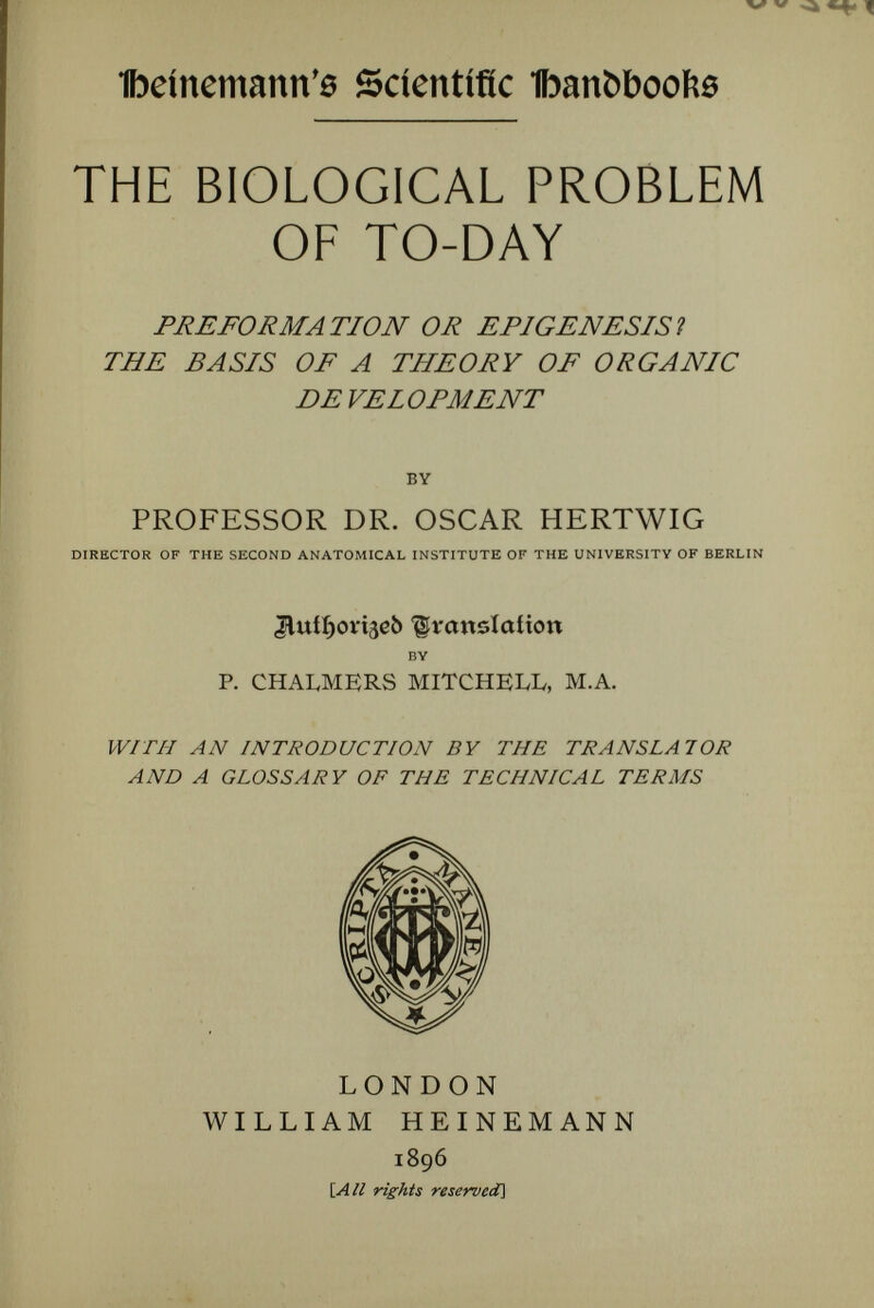 PREFACE Shortly after the appearance of Dr. Oscar Hert- wig's treatise ' Präformation oder Epigenese ?' I published in Natural Science (1894) a detailed abstract of it. But the momentous issues involved in the problem of heredity, and the great interest excited by Dr. Weismann's theories, make it de¬ sirable that a full translation should appear. By the kindness of Dr. Hertwig and his German pub¬ lisher, this is now possible. I have prefixed an introduction, written for those who are interested in the general problem, but who have little acquaint¬ ance with the technical matters on which the argument turns. In the actual translation I have tried no more than to give a faithful rendering of the German. After no little perplexity, I have rendered the German word Anlage as 'rudiment.' It is true, a double meaning has been grafted upon the English word, and it is widely employed to mean an undeveloped structure, without discrimination between incipient and vestigial character. I use it in the etymological sense, as an incipient structure. For the difficult words, Erbgleich and Erbungleich, a succession of new terms have been suggested. Here I use for the first term the word ' doubling,' for the second ' difíerentiating.' P. C. M.