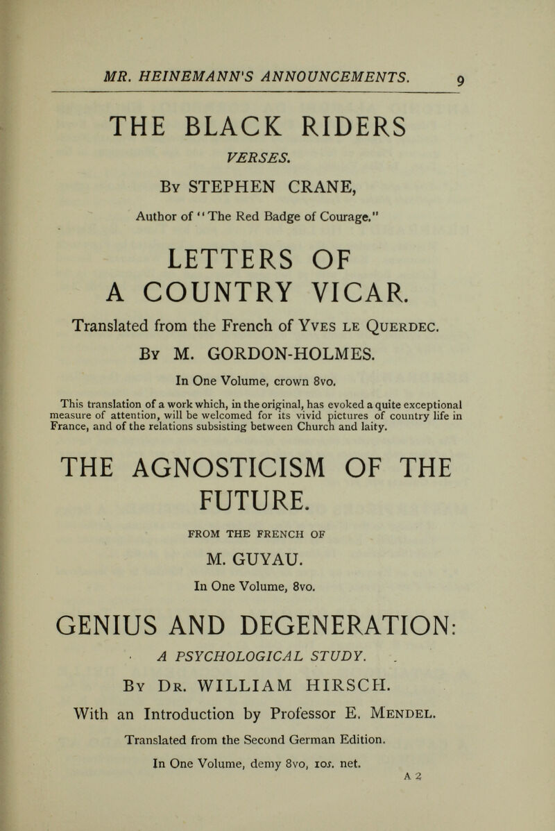 MR. HEINEMANN'S LIST. Il BROTHER AND SISTER. A Memoir and the Letters of ERNEST and HENRIETTE RENAN. Translated by Lady Mary Loyd. Demy 8vo, with Two Portraits in Photogravure, and Four Illustrations, 14Í. Mr. Gladstone has written to the publisher as follows ;  I have read the whole of the Renan Memoirs, and have found them to be of peculiar and pro¬ found interest. The Illustrated London News.—One of the most exquisite memorials in all literature. The Daily Telesy^ph.— A faithful record of a perfect friendship. CHARLES GOUNOD. Autobiographical Reminiscences with Family Letters and Notes on Music. Translated by the Hon. W. Hely Hutchinson. Demy 8vo, with Portrait, loi. (td. The Daily News.— Interwoven with many touching domestic details, it furnishes a continuous history of the dawn and development of his genius down to the period when his name had become familiar in all men's mouths. The Globe.— Will, of course, have many interested readers, and will find its way into the libraries of all musical enthusiasts. STUDIES IN DIPLOMACY. By Count Benedetti, French Ambassador at the Court of Berlin. Demy 8vo, with a Portrait, loi. Ы. The Times.— An important and authentic contribution to the history of a great crisis in the affairs of Europe. AN AMBASSADOR OF THE VANQUISHED. Viscount Elie De Gontaut-Biron's Mission to Berlin, 1871-1877. From his Diaries and Memoranda. By the Duke de Broglie. Translated with Notes by Albert D. Vandam, Author of An Englishman in Paris. In One Volume, 8vo, lOi. 6d. The Times.— The real interest of the book consists in the new contributions which it makes to our knowledge of the dangerous crisis of 1875. The Daily Telegraph.— A book at once teeming with accurate information, and free from emotional indiscretion ; marked by coolness of tone and imparti¬ ality of judgment. ANIMAL SYMBOLISM IN ECCLESIASTICAL ARCHITECTURE. By E. P. Evans. With a Bibliography and Seventy-eight Illustrations, crown 8vo, gì. The Manchester Courier.—A work of considerable learning. We have not often read a book that contains more quaint and unusual information, or is more closely packed with matter. It is very pleasant reading and may be com¬ mended to all who are interested in the by-paths of literature and art«