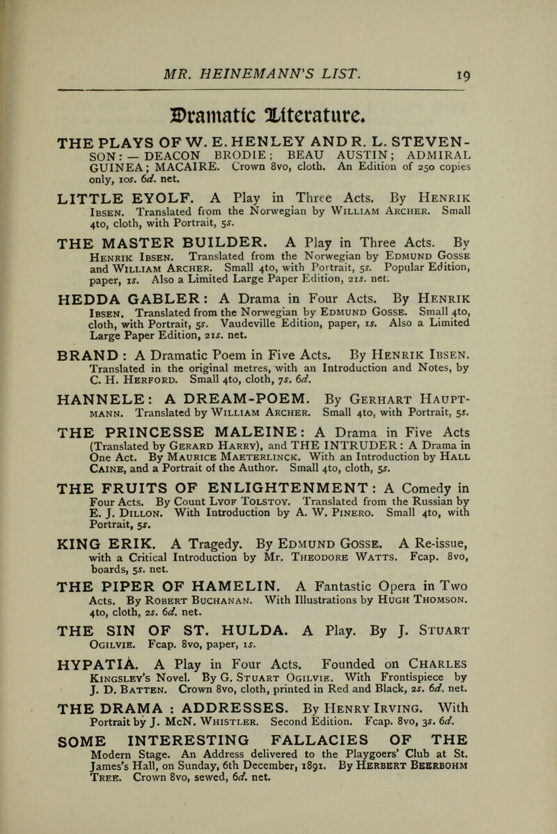 MR. HEINEMANN'S LIST. 21 Science anb Bbucation» THE BIOLOGICAL PROBLEM OF TO-DAY: Pre¬ formation or Epigénesis? Authorised Translation from the German of Prof. Dr. Oscar Hertvvig, of the University of Berlin. By P. Chalmeks Mitchell, M.A., Oxon. With a Preface by the Translator. Crown 8vo. 3Í. 6íí. MOVEMENT. Translated from the French of E. Marey. By Eric Pritchard, M.A., M.B., Oxon. In One Volume, crown 8vo, with 170 Illustrations, js. (>d. A popular and scientific treatise on movement, dealing chiefly with the locomotion of men, animals, birds, fish, and insects. A large number of the Illustrations are from instantaneous photographs. ARABIC AUTHORS: A Manual of Arabian History and Literature. By F. F. Arbuthnot, M.R.A.S., Author of  Early Ideas, Persian Portraits, &c. 8vo, cloth, 5Í. THE SPEECH OF MONKEYS. By Professor R. L. Garner. Crown Svo, ts, bd. Ibcinemann'ö Scientific Ibanöbooftö, MANUAL OF BACTERIOLOGY. By A. B. Griffiths, Ph.D., F.R.S. (Edin.), F.C.S. Crown Bvo, cloth, Illustrated, -js. 6d. Pharmaceutical Journal.—The subject is treated more thoroughly and completely than in any similar work published in this country. MANUAL OF ASSAYING GOLD, SILVER, COPPER, and Lead Ores. By Walter Lee Brown, B.Sc. Revised, Corrected, and considerably Enlarged, with a chapter on the Assaying of Fuel, &c. By A. B. Griffiths, Ph.D., F.R.S. (Edin.), F.C.S. Crown Svo, cloth. Illustrated, 7Í. td. Colliery Guardian.—A delightful and fascinating book. Financial World.— The most complete and practical manual on everything which concerns assaying of all which have come before us. GEODESY. By J. Howard Gore, Crown 8vo, cloth, Illus¬ trated, 5J. St. James's Gazette.—The book may be safely recommended to those who desire to acquire an accurate knowledge of Geodesy. Science Gossip.— It is the best we could recommend to all geodetic students. It is full and clear, thoroughly accurate, and up to date in all matters of earth- measurements. THE PHYSICAL PROPERTIES OF GASES. By Arthur L. Kimball, of the John Hopkins University. Crown 8vo, cloth, Illustrated, 5J. Chemical News.—The man of culture who wishes for ageneral and accurate acquaintance with the physical properties of gases, will find in Mr. Kimball's work just what he requires. HEAT AS A FORM OF ENERGY. By Professor R. H. Thurston, oí Cornell University. Crown Bvo, cloth, Illustrated, ¡s. Manchester Examiner.— Bears out the character of its predecessors for careful and correct statement and deduction under the light of the most recent discoveries,