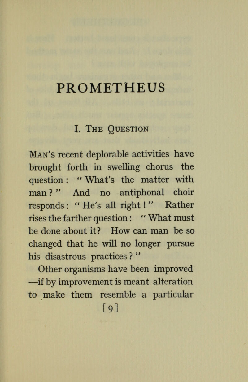 THE QUESTION sorts ? And can anything be done to make a larger proportion of them, or all, develop into desirable individuals ? Much has been learned on these questions since the key to an under¬ standing of the rôles of inheritance and environment in development was recovered just twenty-five years ago. Knowledge has moved rapidly and has, indeed, changed fundamentally within the last ten years, altering the picture as to the relations of heredity and environment. What has gotten into the popular consciousness as Mendelism —still presented in the conventional biological gospels—has become gro¬ tesquely inadequate and misleading ; particularly have its seeming implica¬ tions as to the trivial rôle of environ¬ ment come into a new light. [II]