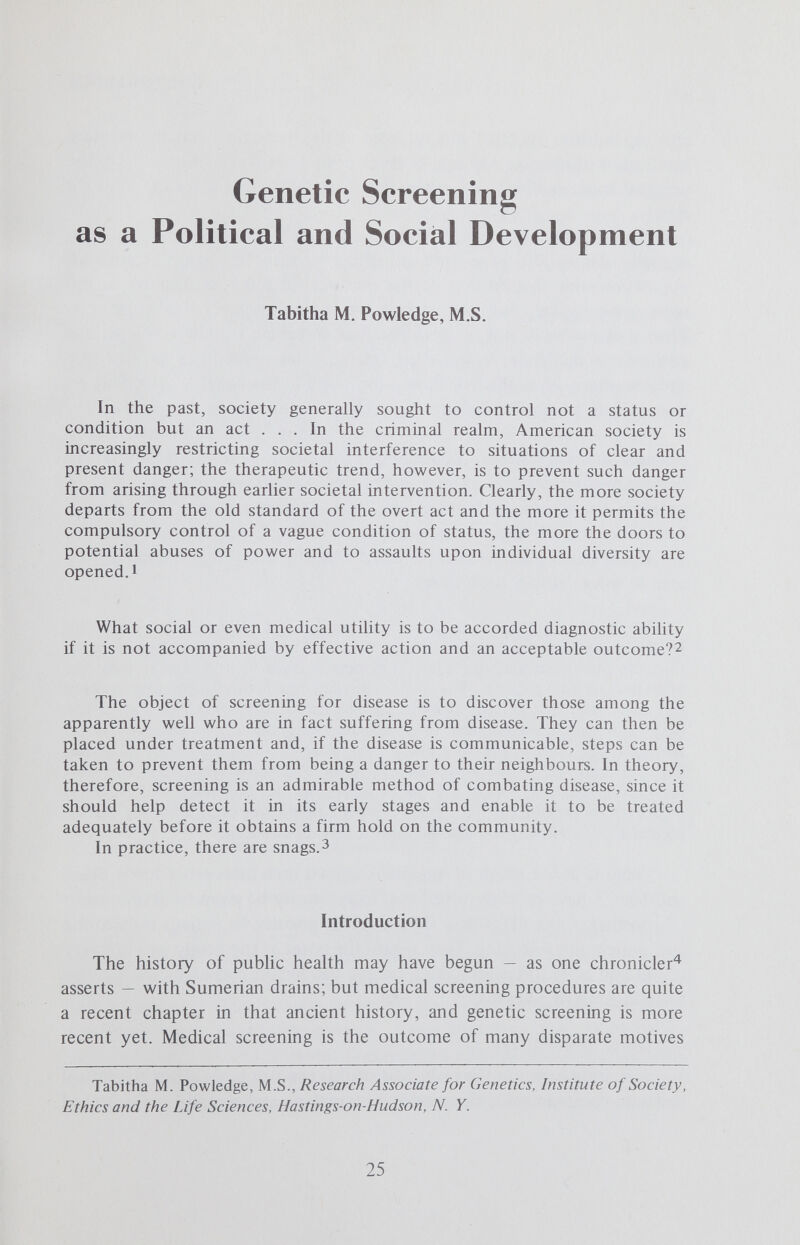 SCREENING/POLITICAL AND SOCIAL DEVELOPMENT 27 particular success with pulmonary tuberculosis. Interest in screening for chronic noncommunicable disease began only after the Second World War. The first large-scale population screen for diabetes, for instance, took place in 1947. Multiphasic screening, in which several different tests are run simultaneously, frequently on the same sample, was developed at about the same time, but was strongly endorsed by the American Public Health Association only in 1960.^ Wilson and Jungner^ have pointed out that sociologie factors are critically important in the development of disease screening. Thus, when social conditions improve, communicable disease declines and chronic disease becomes more prominent. This is now the situation in industrial¬ ized countries, while developing nations still face massive problems with communicable disease. The benefits of mass screening for communicable disease have been largely demonstrated, but the value of such screening for chronic disease is somewhat in doubt.^ That may be one reason why genetic screening has been especially controversial. It does not seem to fall neatly into either category. Genetic disease is certainly chronic and usually degenerative. Yet it is also, in a very special sense, communicable. However, there is a critical difference between the usual medical procedure, where the patient seeks the doctor's help, and screening, where the patient is actively sought by the doctor. Cochrane and Holland,^ for instance, state the problem succinctly: We believe there is an ethical difference between everyday medical practice and screening. If the patient asks a medical practitioner for help, the doctor does the best he can. He is not responsible for defects in medical knowledge. If, however, the practitioner initiates screening procedures, he is in a very different situation. He should, in our view, have conclusive evidence that screening can alter the natural history of disease in a significant proportion of those screened. Screening: Criteria Since the early days of screening, there have been attempts to set up criteria. If the procedure under consideration fails to fulfill all the specified conditions, then it has been regarded by the group studying it as not acceptable. That has not, however, always meant that the procedure has been abandoned. On the contrary, the approach has been screen now, validate later, which has meant that programs are instituted first and then evaluated (partly, of course, out of necessity; one cannot evaluate without numbers). It is obviously much more difficult to dismantle a going concern