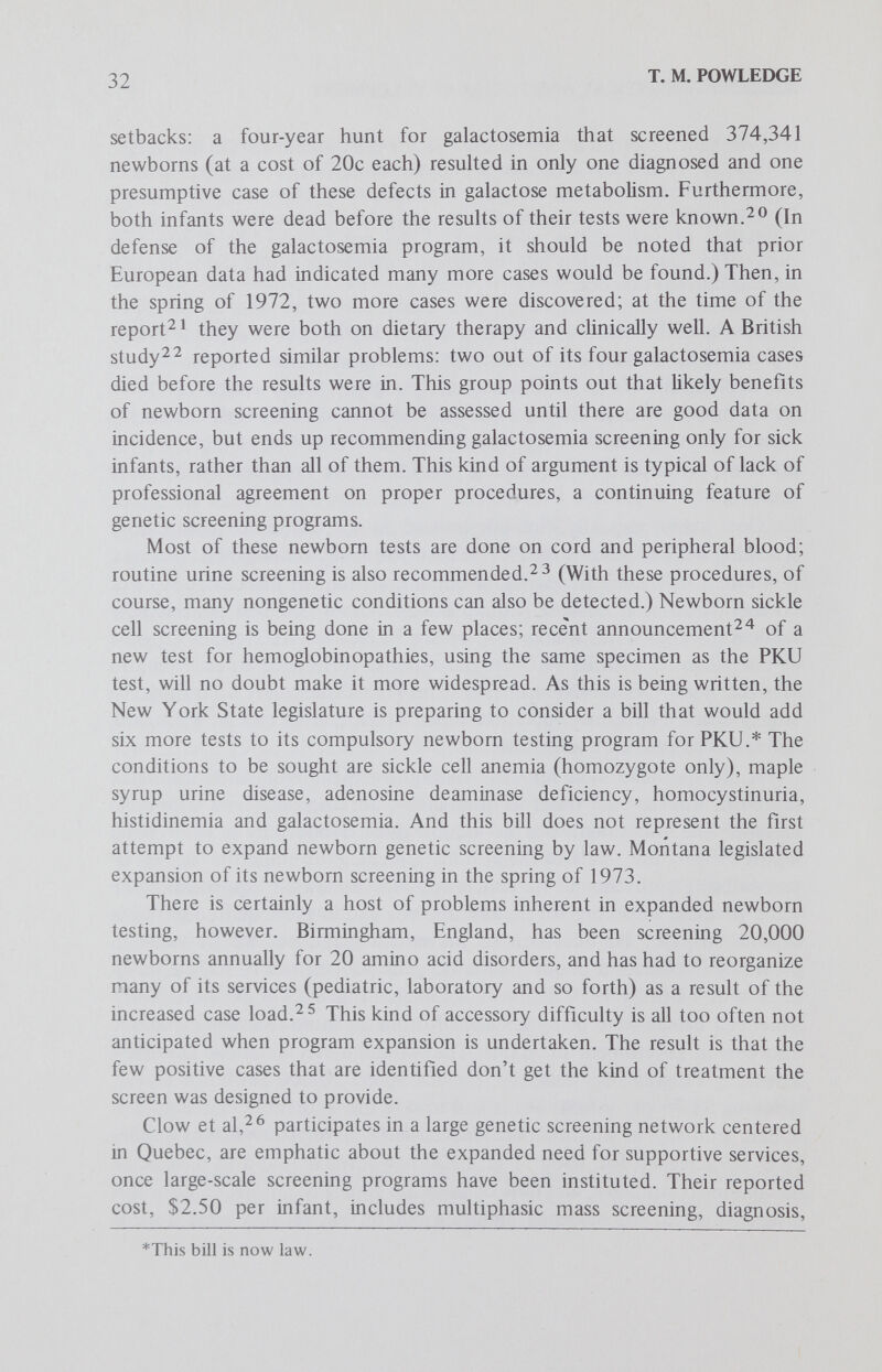 34 T. M. POWLEDGE the carrier heterozygote; not just at the eradication of disease, but the eradication of babies with the disease. Kass^^ has asked, In the case of what other diseases does preventive medicine consist in the ehmination of the patient-at-risk? Moreover, the very language used to discuss genetic disease leads us to the easy but wrong conclusion that the afflicted fetus or person is rather than has a disease. True, one is partly defined by his genotype, but only partly. A person is more than his disease. And yet we slide easily from the language of possession to the language of identity, from He has hemophilia to He is a hemophiliac, from She has diabetes through She is diabetic, from The fetus has Down's syndrome to The fetus is a Down's. [ItaHcs added.] It can hardly be overstressed (because it has been so frequently ignored) that this movement represented a brand new step in screening, one that might legitimately be called the ultimate in preventive medicine. To date, heterozygote screening in this country has concentrated largely on two diseases: Tay-Sachs and sickle cell anemia. Those diseases represent two different types of screening situations, and will certainly be prototypes for other programs that wül inevitably develop in tandem with technology. (See the papers in this series by Kaback and Murray.) Tay-Sachs disease is not common, even among the population where it is most frequent: Jews of eastern European ancestry. Since the carrier prevalence in this population is about 1/30, the newborn incidence is about 1/3,600 (1/30 X 1/30 X 1/4), compared with 1/360,000 in other populations. About 50 children with Tay-Sachs disease are bom in this country every year; almost all are Ashkenazi Jews.^® The progress of the disease has been described many times: how a happy, normal-appearing baby begins after a few months inexplicably to regress, then to degenerate, then dies before the age of five, bUnd, paralyzed, unresponsive. In addition to the personal devastation inflicted upon a family with a Tay-Sachs child, the disease's financial toll can be crushing. The complete care required in a child's last years can cost $40,000 annually — and the better the care, the longer the child will Hve. Hexosaminidase A, the enzyme whose absence causes such calamity, was identified in 1969; the first prenatal diagnosis, involving a test for the enzyme in cells cultured from amniotic fluid, was reported the following year. This makes possible diagnosis early enough for a safe abortion if the fetus turns out to be affected. A simple, inexpensive test to detect the less-than-normal hex A activity in a heterozygote also paved the way for large-scale carrier detection, among people who had no notion they were at risk because the disease had not yet made an appearance in their families.^® Thus in Tay-Sachs carrier