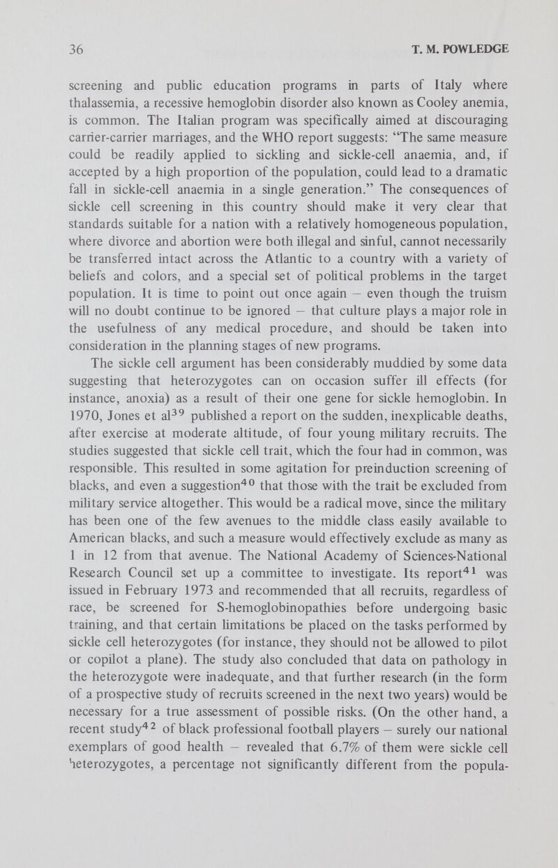 38 T. M. POWLEDGE The Laws About a dozen states have passed sickle cell laws; several of them are either outright or ambiguously compulsory, though only two (those in Kentucky and Indiana) impose a penalty for noncompliance. Extensive discussion of their deficiencies is available elsewhereOne of the most important things to note about these bills, however, is that they represent the initial venture into legislating heterozygote screening, and are thus viewed by some as an ominous sign that the govemment is attempting to set up criteria for childbearing. The fact that most legislators, including the bills' black sponsors, thought they were going after the disease rather than the carrier is irrelevant in this context: a vocal few persist in viewing any state involvement in minority reproduction as genocidal. Furthermore, since the options presented to sickle cell heterozygotes are generally directed toward preventing conception of any kind rather than preventing the birth of an affected child, it is not hard to understand why blacks — who, after aU, have been the target of eugenic sterilization programs in this country — should be sensitive to such nuances. The charge of genocide has never been leveled against Tay-Sachs programs, despite the Jews' recent and all too memorable historical experience. That is almost certainly because they are voluntary and community-based rather than imposed, and because they can be presented as assuring the birth of only healthy children, which gives the impression of strengthening the community rather than decimating it. And usually no legislation is involved; it is a private, rather than a government, program. Opponents of the laws have sometimes argued that they are unconsti¬ tutional, but there is a parade of previous compulsory public health measures that can be cited as precedent. In fact, genetic screening must have appeared similar to existing public health practices to many legislatures, because the laws are frequently amendments to existing statutes. Thus, for sickle cell disease, the regulations in nine states and the District of Columbia were added to extant requirements, such as preschool medical examinations and vaccinations and premarital venereal disease tests. (See the paper by Green and Capron in this series for a full treatment of the legal standing of compulsory screening laws.) Most of the previously existing laws, of course, had been imposed to control that might be termed horizontal transmission of infectious disease, for instance, the requirement for smallpox vaccinations. The sickle cell laws seemed to represent a new attempt to control vertical transmission of genetic disease, but premarital sickle ceU testing has a striking parallel in premarital blood testing for venereal disease, which has