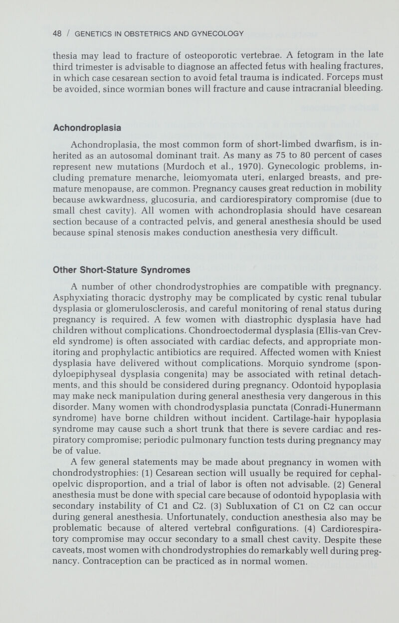 50 / GENETICS IN OBSTETRICS AND GYNECOLOGY & Nora, 1978). Approximately 1 percent of pregnant women with congenital heart disease will not survive the pregnancy (Kahler, 1975), and approximately 1 percent of all maternal deaths are attributable to congenital cardiac defects (Copeland et al., 1963; Hibbard, 1975). A review of 490 patients with congenital heart disease who underwent 1135 pregnancies revealed a 19 percent fetal mortality rate (Kahler, 1975). Table 2-2 Mendelian Inherited Syndromes Involving the Cardiovascular System* Autosomal dominant Craniofacial dostosis Ehlers-Danlos syndrome Holt-Oram syndrome Idiopathic hypertrophic subaortic stenosis (IHSS) Marfan syndrome Multiple lentigines syndrome Neurofibromatosis Noonan syndrome Osteogenesis imperfecta Treacher-Collins syndrome Tuberous sclerosis Ventricular fibrillation with prolonged QT intervals Waardenburg syndrome Autosomal recessive Acrocephalopolysyndactaly (Carpenter syndrome) Cardioauditory syndrome Chondrodystrophia calcificans congenita (Conradi syndrome) Chondroectodermal dysplasia (Ellis-van Creveld syndrome) Cockayne syndrome Kartagener syndrome Lawrence-Moon-Biedl syndrome Limb reduction-ichthyosis syndrome Meckel-Gruber syndrome Mucolipidosis III (psuedo-Hurler syndrome) Mucopolysaccharidosis IV (Morquio syndrome) Mucopolysaccharidosis VI (Maroteaux-Lamy syndrome) Pseudothalidomide syndrome (Roberts syndrome) Pseudoxanthoma elastica Refsum syndrome Smith-Lemli-Opitz syndrome Thrombocytopenia-absent radius (TAR) syndrome X-Linked Aase syndrome Duchenne muscular dystrophy Ehlers-Danlos syndrome, type V Focal dermal hypoplasia (Goltz syndrome) Mucopolysaccharidosis II (Hunter syndrome) *See McKusick (1978) for details.