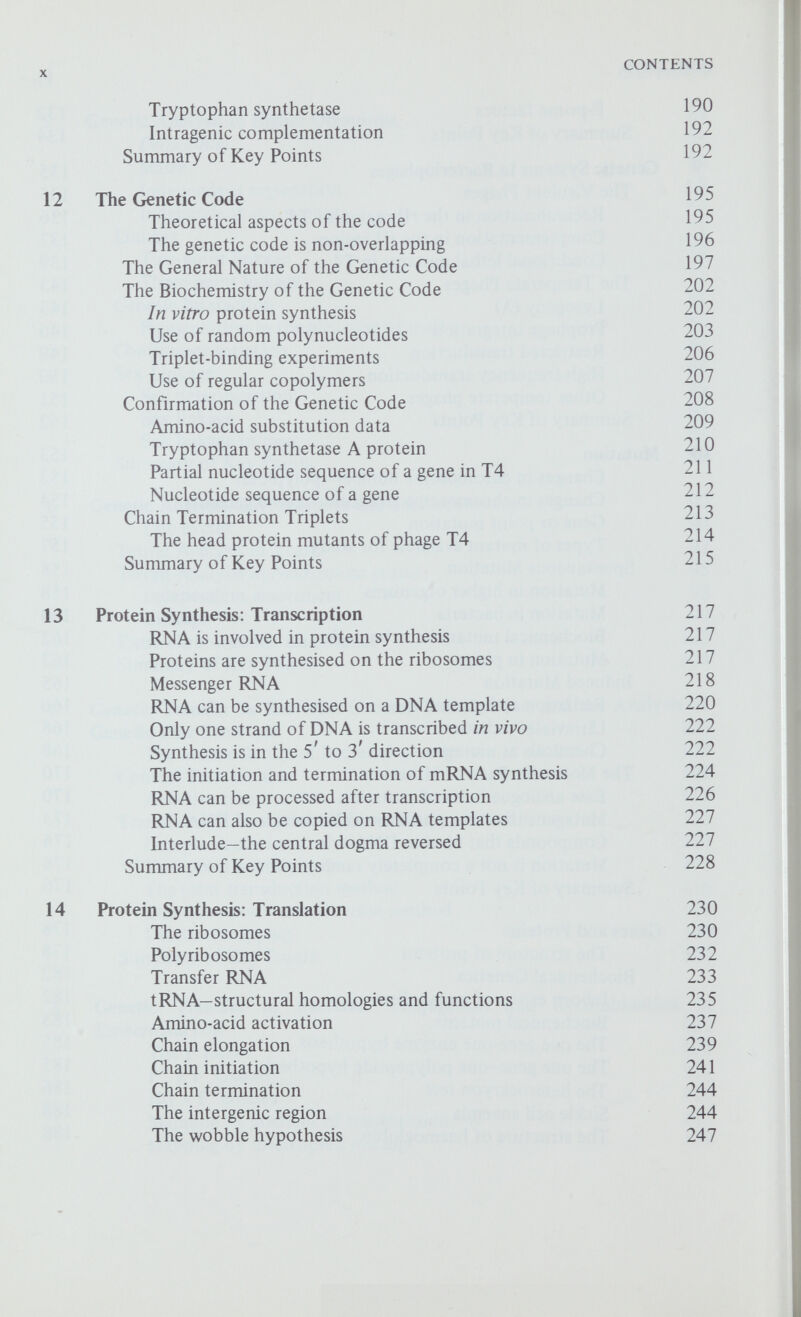 xii CONTENTS Mutation and Cancer 303 Viruses and cancer 305 Position Effect Phenomena 306 Position effects in Drosophila 306 Controlling elements in maize 308 The Z)s-Лс system 309 The system 311 Presetting gene activity 313 X Chromosome Inactivation in Mammals 314 Dosage compensation 315 Summary of Key Points 316 18 Genetic Organisation and Function in Eucaryotes 318 Differential gene activity 318 Differentiation is reversible 321 Programming gene action—transdetermination 323 The Control of Differential Gene Activity 324 Differential gene replication 325 Transcriptional control 325 Translational control 327 The Functional Organisation of Eucaryotic Chromosomes 328 Lampbrush chromosomes 328 The ribosomal RNA genes of Xenopus 330 Pre-mRNA 333 Repetitive DNA 334 Chromomeres and genes 335 Chromosomal RNA 337 Summary of Key Points 337 Bibliography 339 Glossary 345 Author Index 353 Organism Index 356 Subject Index 360