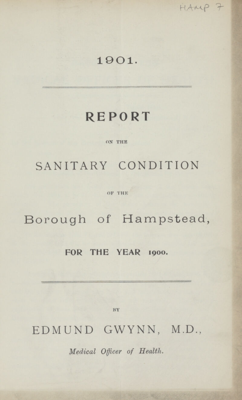 HAMP 7 1901. REPORT on the SANITARY CONDITION of the Borough of Hampstead, FOR THE YEAR 1900. by EDMUND GWYNN, M.D., Medical Officer of Health.