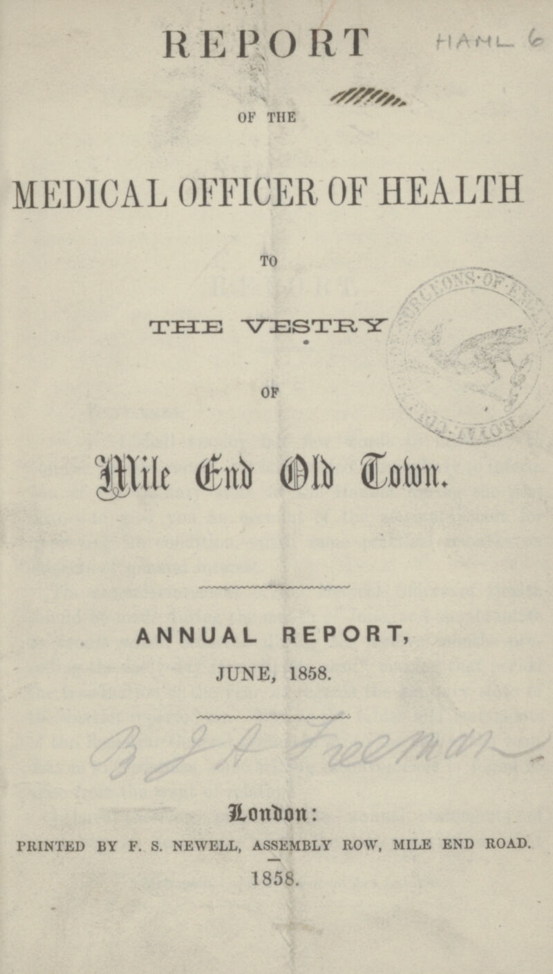 REPORT of the MEDICAL OFFICER OF HEALTH to THE VESTRY OF Mile End Old ANNUAL REPORT, JUNE, 1858. London: printed by f. s. newell, assembly row, mile end road. 1858.