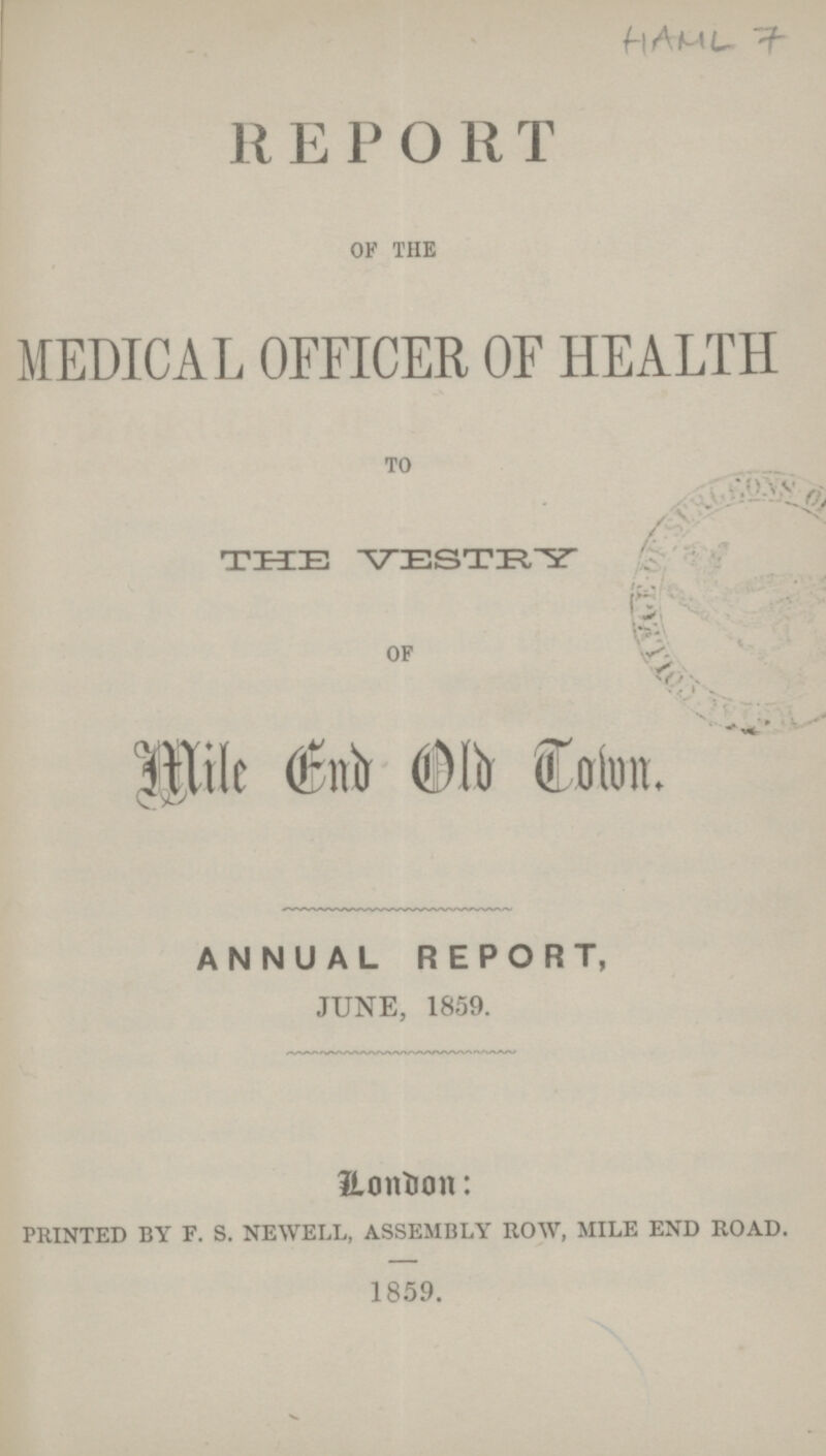 HAML 7 REPORT OF THE MEDICAL OFFICER OF HEALTH TO THE VESTRY OF ANNUAL REPORT, JUNE, 1859. London: PRINTED BY F. S. NEWELL, ASSEMBLY ROW, MILE END ROAD. 1859.