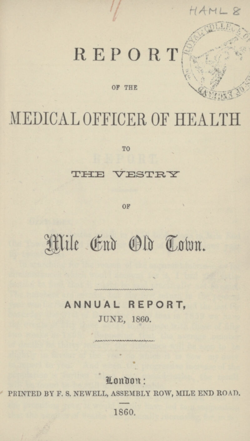 HAML 8 REPORT OF THE MEDICAL OFFICER OF HEALTH to THE VESTRY of Mile End Old Town. ANNUAL REPORT, JUNE, 1860. London: PRINTED BY F. S. NEWELL, ASSEMBLY ROW, MILE END ROAD. 1860.