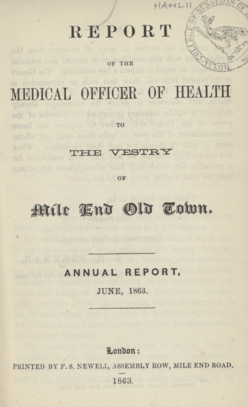 HAML 11 REPORT OF THE MEDICAL OFFICER OF HEALTH TO THE VESTRY OF Mile End Old Town. % ANNUAL REPORT, JUNE, 1863. London: PRINTED BY F. S. NEWELL, ASSEMBLY ROW, MILE END ROAD. 1863.