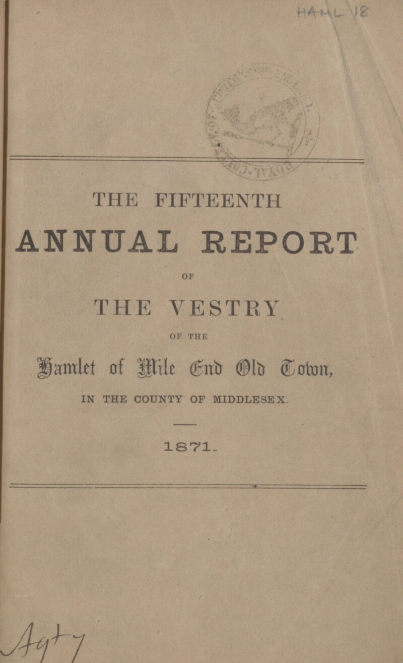 HAML 18 THE FIFTEENTH ANNUAL REPORT OF THE VESTRY OF THE Hamlet of Mile End Old Town, IN THE COUNTY OF MIDDLESEX. 1871. Agty