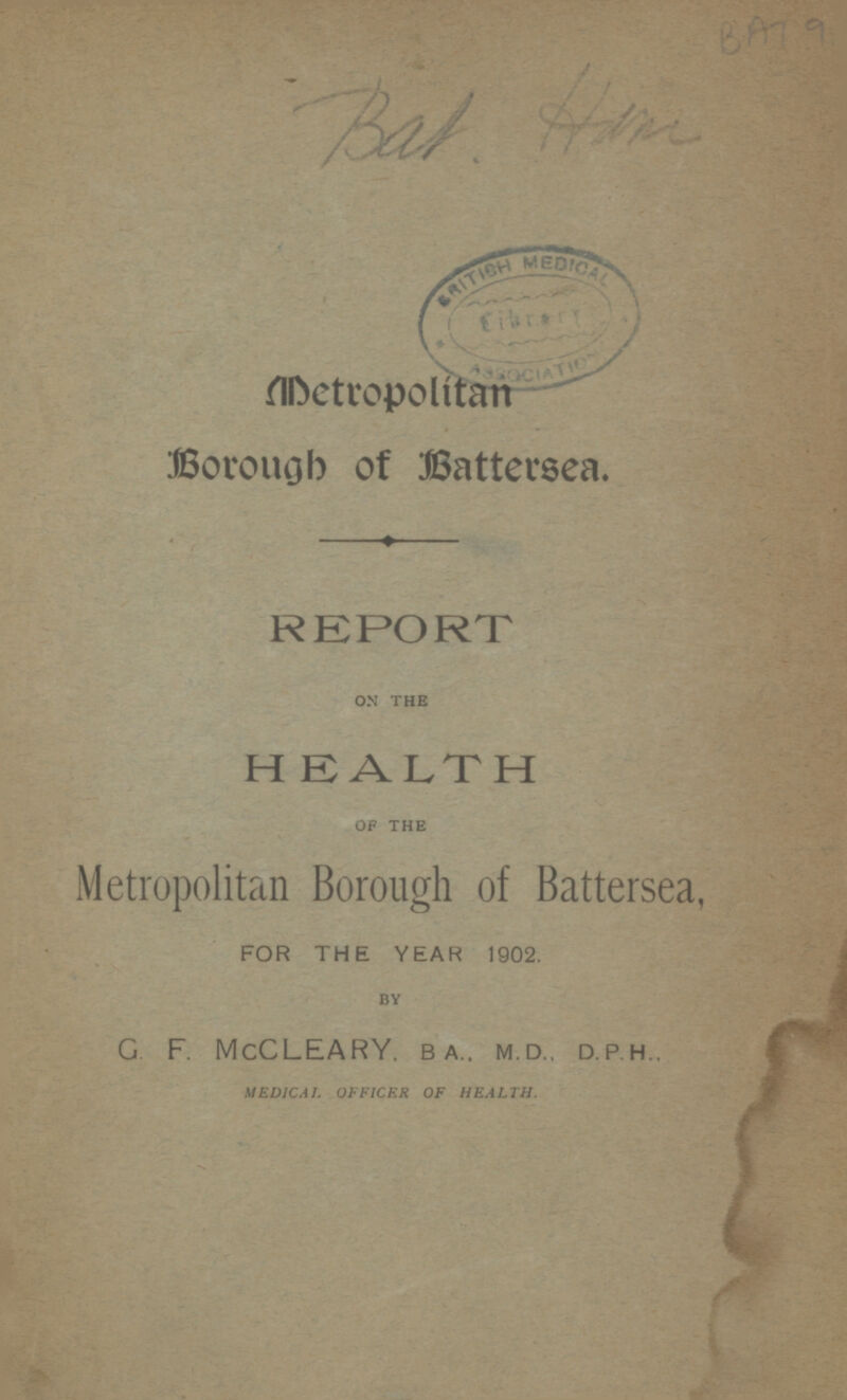 BAT 9 Bat Ham Metropolitan Borough of Battersea. REPORT ON THE HEALTH OF THE Metropolitan Borough of Battersea, FOR THE YEAR 1902. BY G F. McCLEARY, BA..MD..D.P.H MEDICAL OFFICER OF HEALTH.