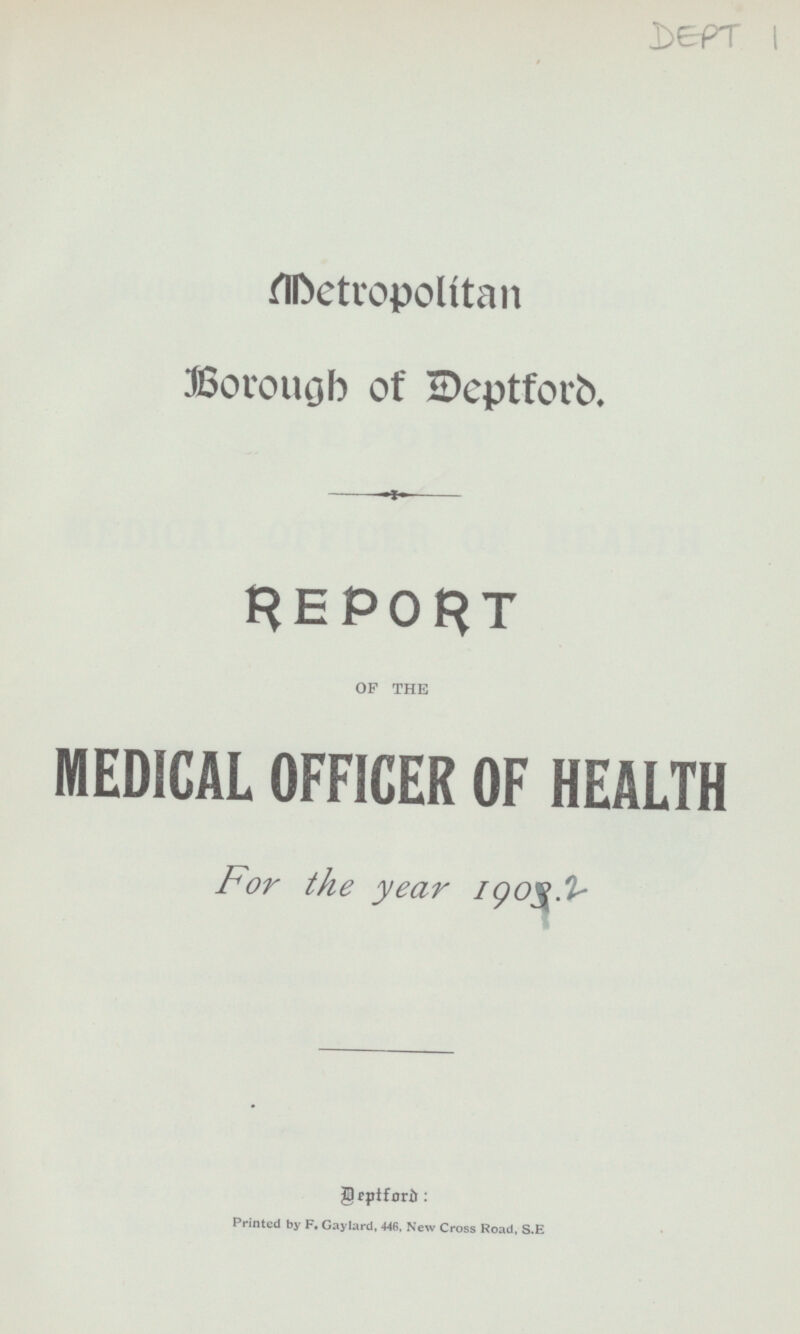 Metropolitan Borough of Deptford. REPORT OF THE MEDICAL OFFICER OF HEALTH For the year 1902. Deptford: Printed by F. Gaylard, 446, New Cross Road, S.E