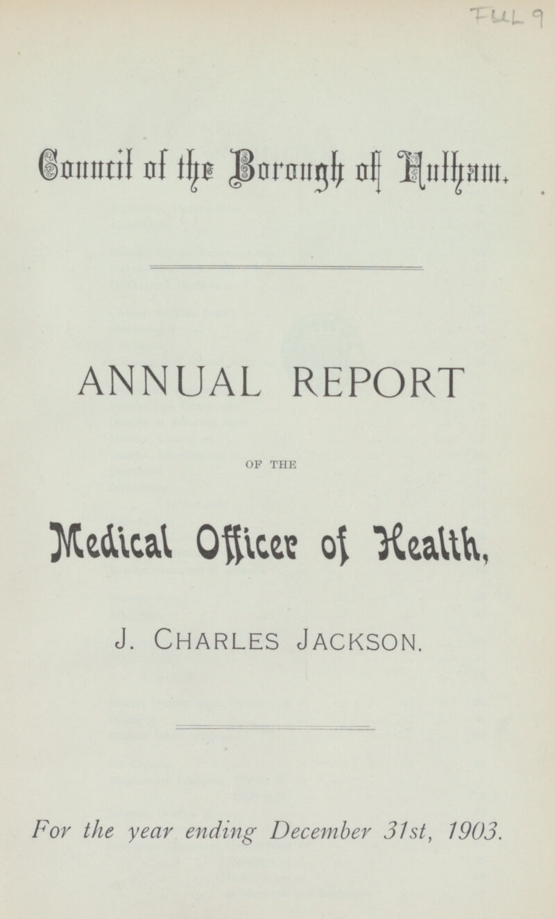 FUL 9 Council of the Borough of Hulham. ANNUAL REPORT OF THE Medical Officer of Health, J. Charles Jackson. For the year ending December 31st, 1903.