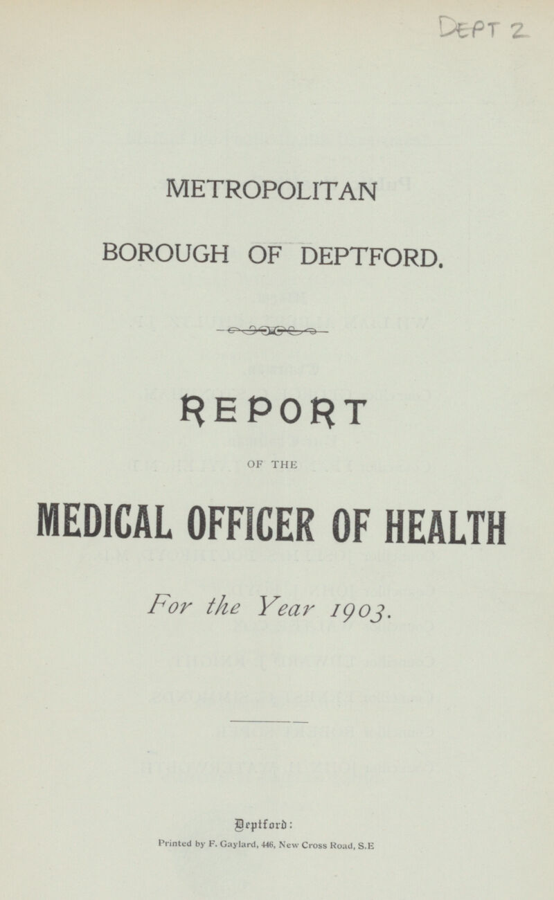 DEPT 2 METROP OLITAN BOROUGH OF DEPTFORD. REPORT OF THE MEDICAL OFFICER OF HEALTH for the Year 1903. Deptford: Printed by F. Gaylard, 446, New Cross Road, S.E