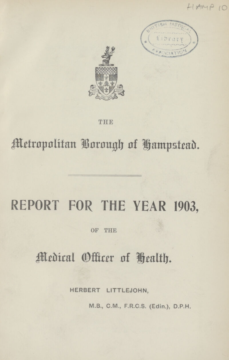 HAMP 10 THE Metropolitan Borough of Hampsted. REPORT FOR THE YEAR 1903, OF THE Medical Officer of Health. HERBERT LITTLEJOHN, M.B., C.M., F.R.C.S. (Edin.), D.P.H.