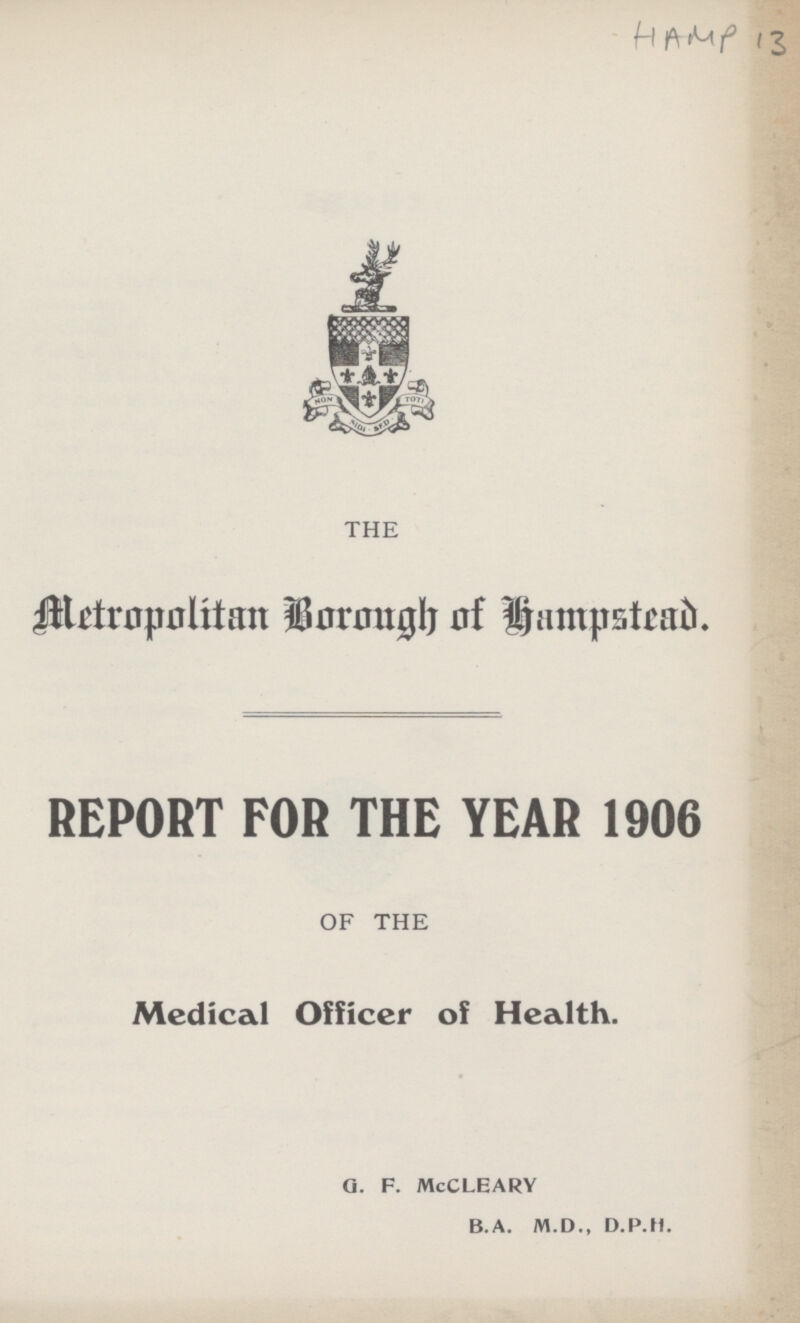 HAMP 13 THE Metropolitan Borough of hampstead REPORT FOR THE YEAR 1906 OF THE Medical Officer of Health. Q. F. McCLEARY B.A. M.D., D.P.H.