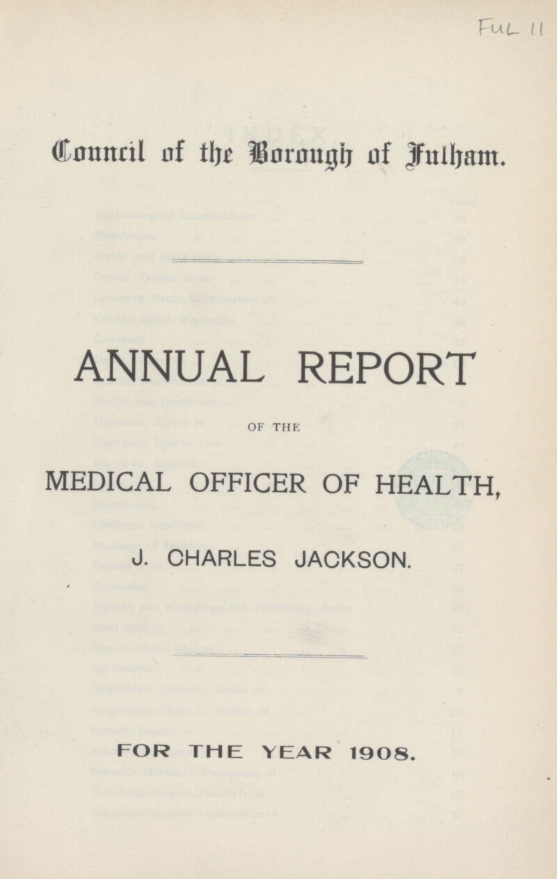 Ful 11 Council of the Borough of Fulham. ANNUAL REPORT OF THE MEDICAL OFFICER OF HEALTH, J. CHARLES JACKSON. FOR THE YEAR 1908.