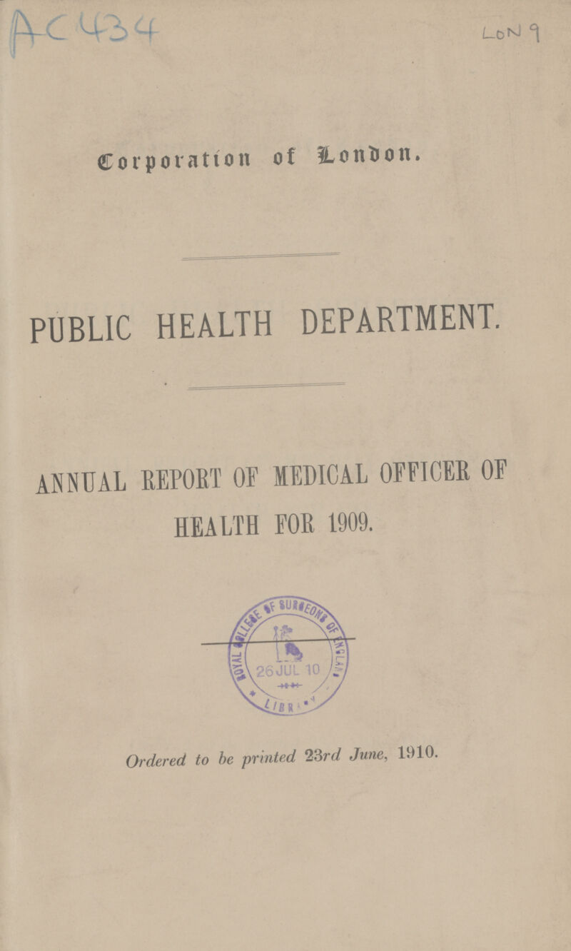 AC 434 LON 9 Corporation of London. PUBLIC HEALTH DEPARTMENT. ANNUAL REPORT OF MEDICAL OFFICER OF HEALTH FOR 1909. Ordered to be printed 23rd June, 1910.