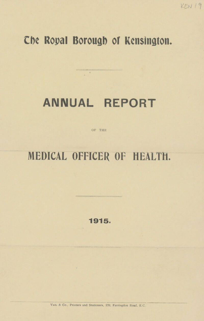 KEN 19 Che Royal Borough or Kensington. ANNUAL REPORT OF THE MEDICAL OFFICER OF HEALTH. 1915. Vail & Co., Printers and Stationers, 170, Farringdon Road, E. C.