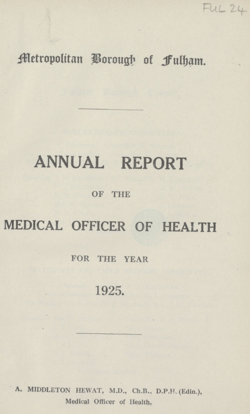 Ful-24 Metropolitan Borough of Fulham. ANNUAL REPORT OF THE MEDICAL OFFICER OF HEALTH FOR THE YEAR 1925. A. MIDDLETON HEW AT, M.D., Ch.B., D.P.H. (Edin.), Medical Officer of Health.