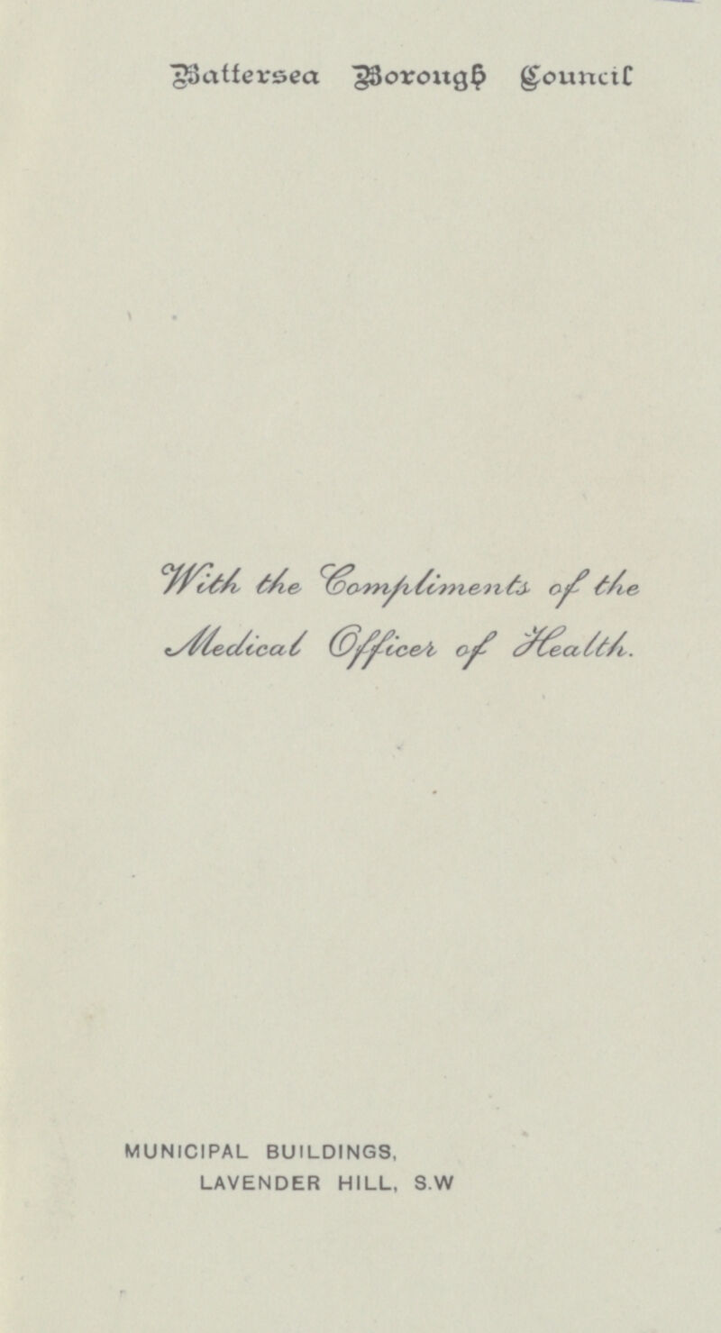 Battersea Borough Council With the Compliments of the Medical Officer of Health. MUNICIPAL BUILDINGS, LAVENDER HILL, S.W