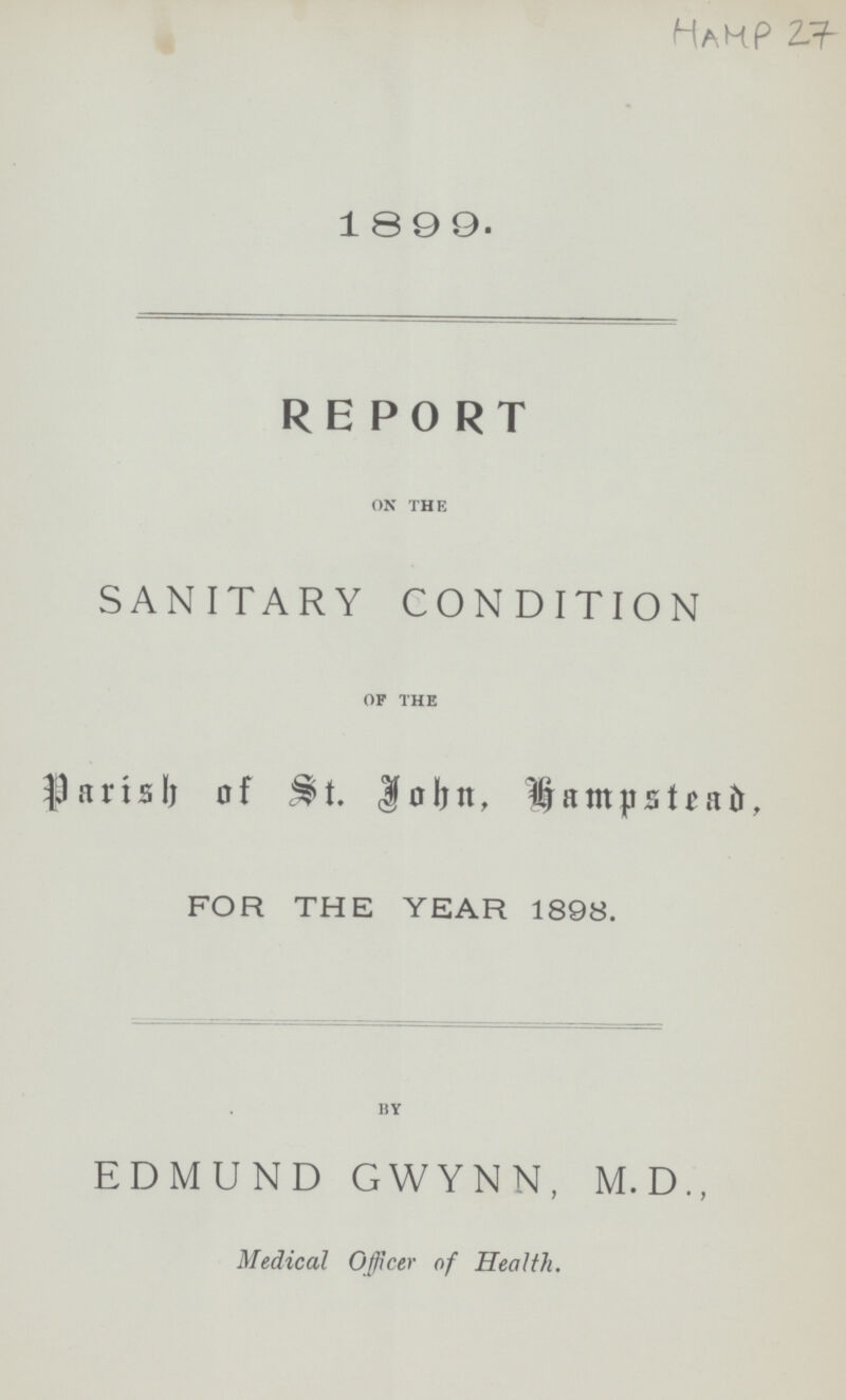 hamp 27 1899. REPORT on the SANITARY CONDITION of the Parish of St. John, Hampstead, for the year 1898. by EDMUND GWYNN, M.D., Medical Officer of Health.