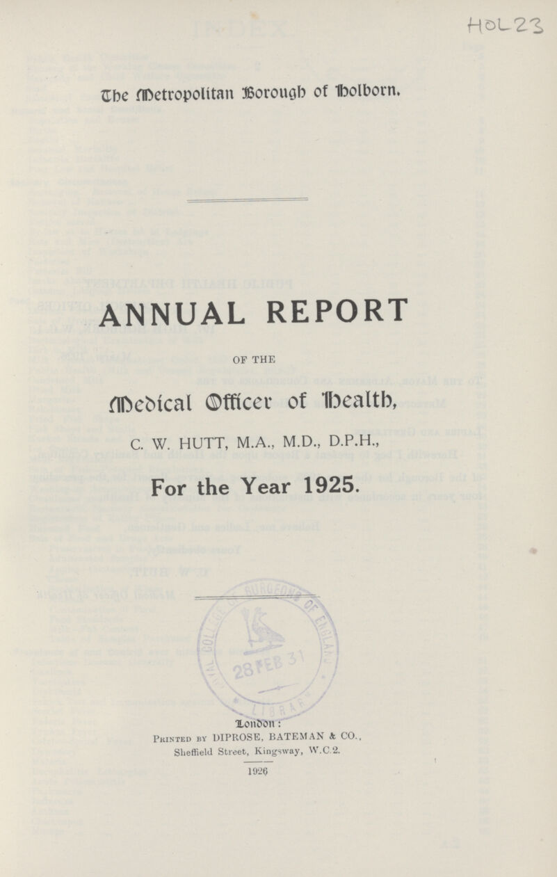 HOL 23 The Metropolitan Borough of Holborn. ANNUAL REPORT OF THE Medical Officer of Health, C. W. HUTT, M.A., M.D., D.P.H., For the Year 1925. London: Printed by DIPROSE, BATEMAN & CO., Sheffield Street, Kingsway, W.C.2. 1926