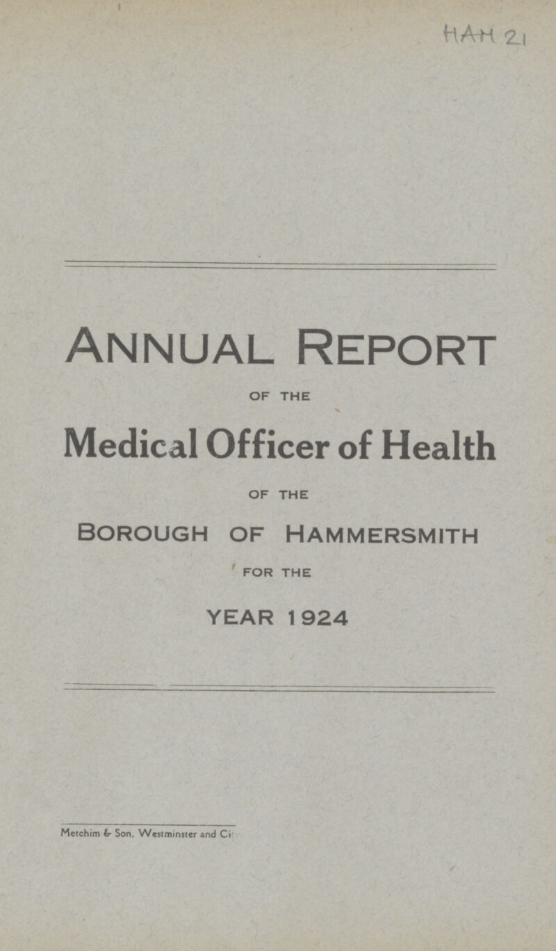 HAM 21 Annual Report OF THE Medical Officer of Health OF THE BOROUGH OF HAMMERSMITH FOR THE YEAR 1924 Metchim £Son, Westminster and Ci