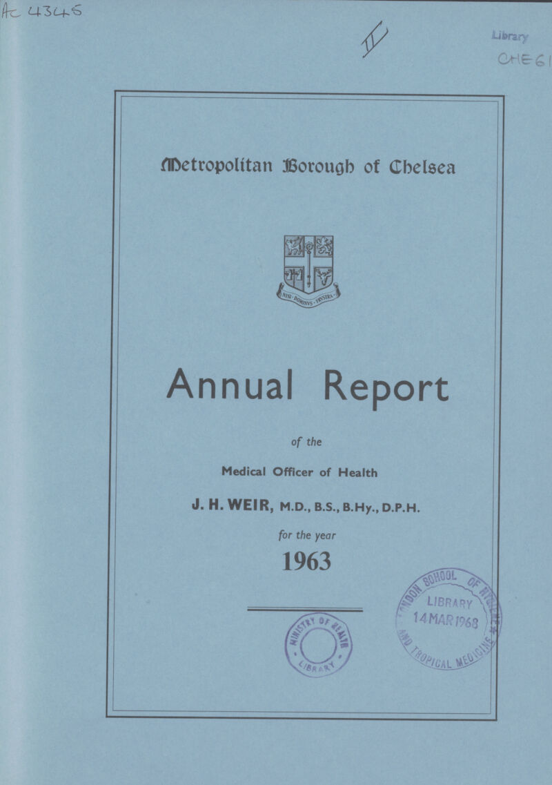 Ac 4345 II Library CHE 61 Metropolitan Borough of Chelsea Annual Report of the Medical Officer of Health J. H. WEIR, M.D., B.S., B.Hy., D.P.H. for the year 1963