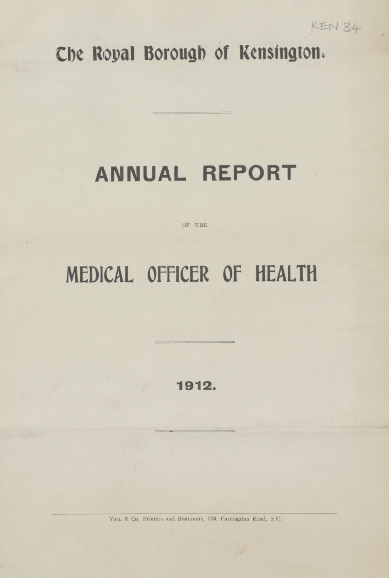 KEN 34 The Royal Borough of Kensington. ANNUAL REPORT OF THE MEDICAL OFFICER OF HEALTH r 1912. Vail & Co, Printers and Stationers, 170, Farringdon Road, E.C.