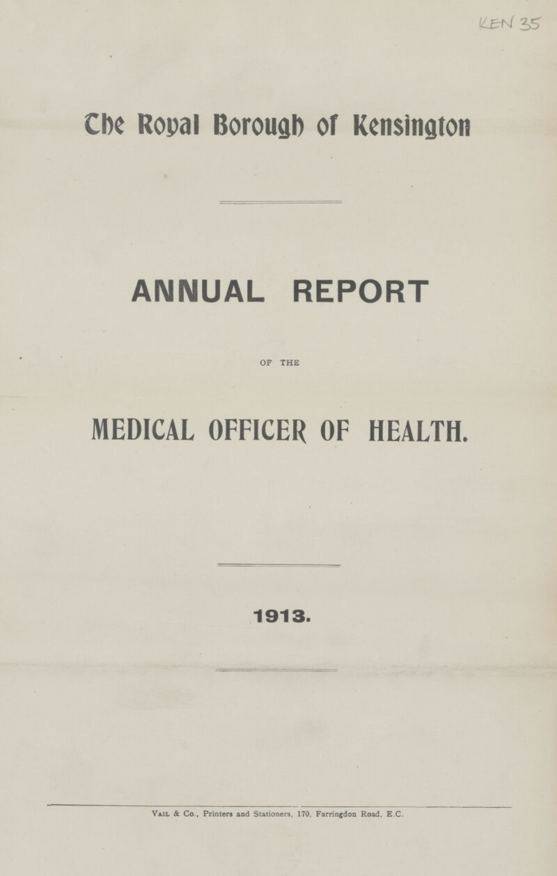 The Royal Borough of Kensington ANNUAL REPORT OF THE MEDICAL OFFICER OF HEALTH. 1913. Vail & Co., Printers and Stationers, 170, Farringdon Road, E.C.