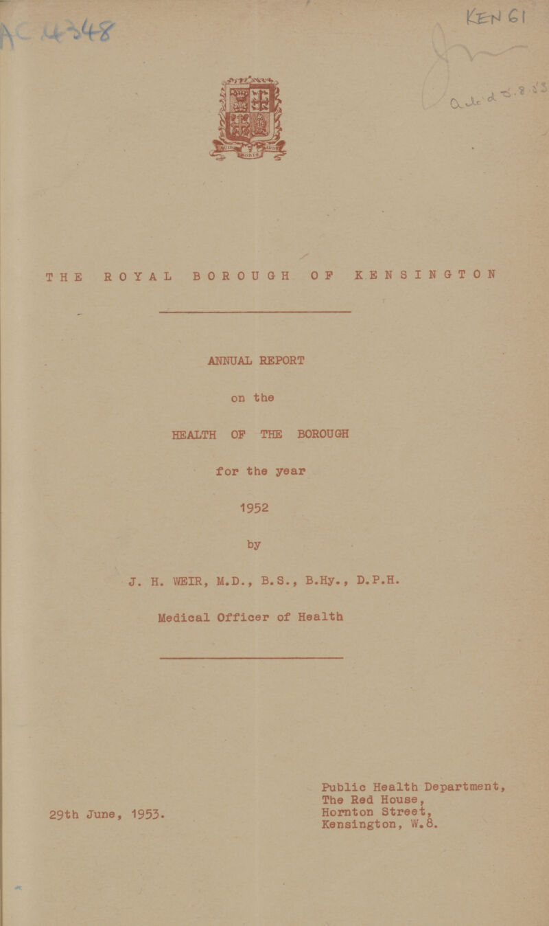 AC 4348 KEN 61 THE ROYAL BOROUGH OP KENSINGTON ANNUAL REPORT on the HEALTH OP THE BOROUGH for the year 1952 by J. H. WEIR, M.D., B.S., B.Hy., D.P.H. Medical Officer of Health 29th June, 1953. Public Health Department, The Red House, Hornton Street, Kensington, W.8.