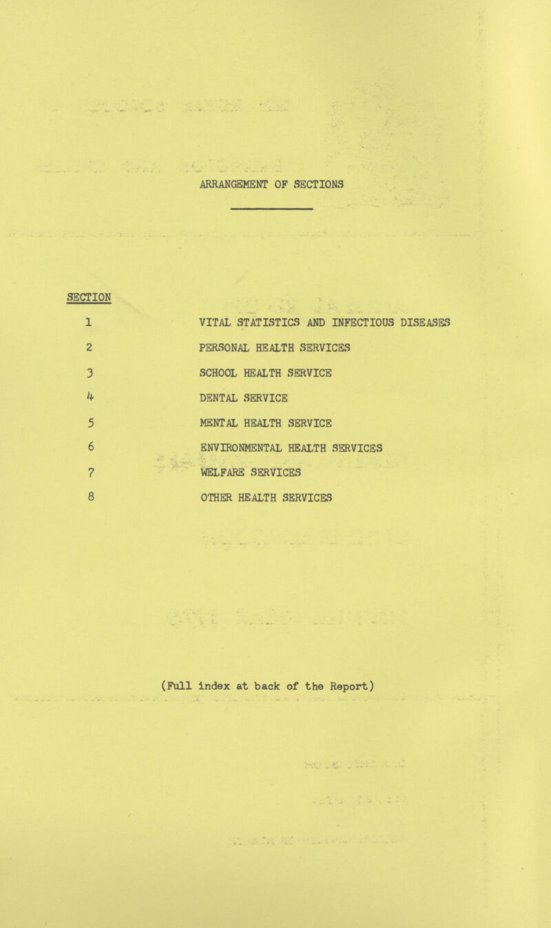 t ARRANGEMENT OF SECTIONS SECTION 1 VITAL STATISTICS AND INFECTIOUS DISEASES 2 PERSONAL HEALTH SERVICES 3 SCHOOL HEALTH SERVICE 4 DENTAL SERVICE 5 MENTAL HEALTH SERVICE 6 ENVIRONMENTAL HEALTH SERVICES 7 WELFARE SERVICES 8 OTHER HEALTH SERVICES (Full index at back of the Report)