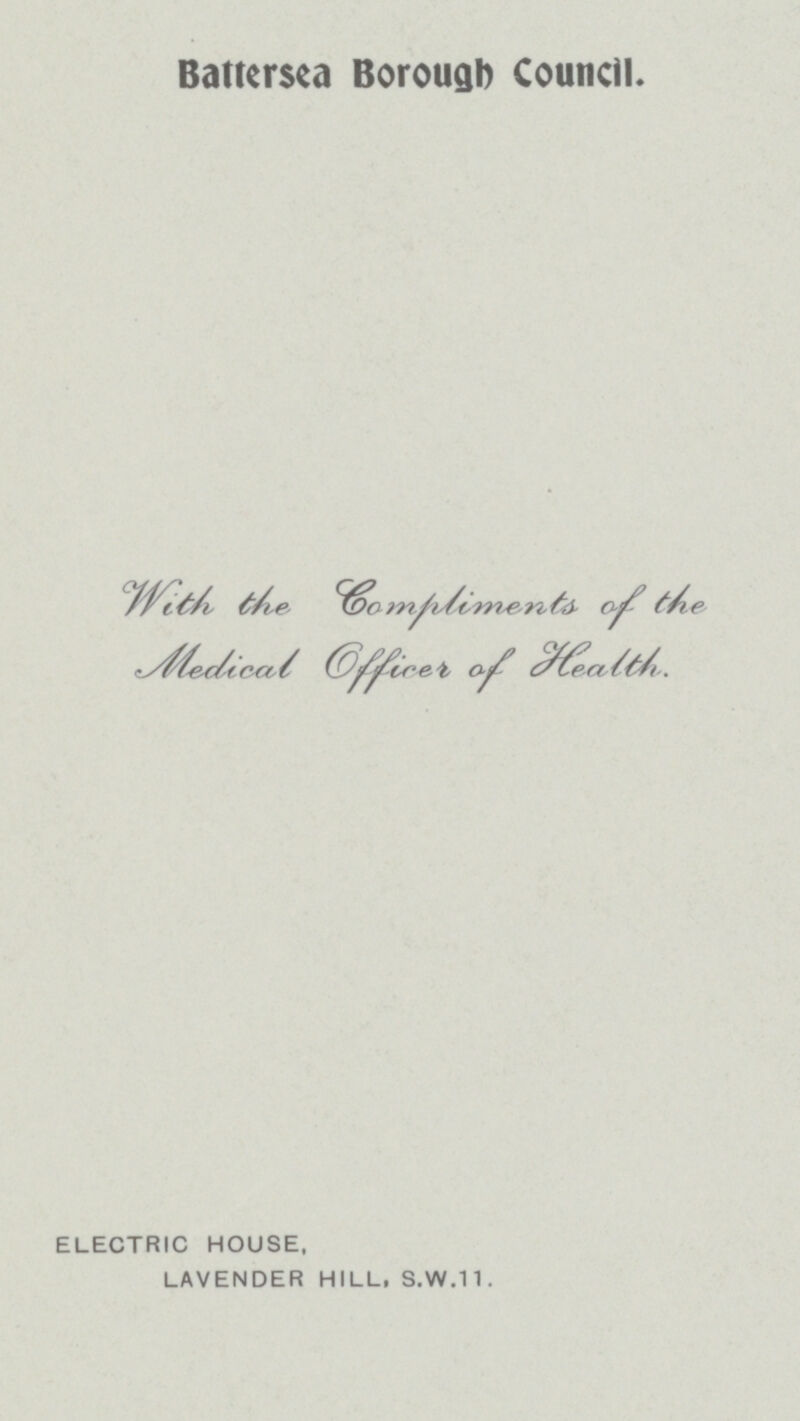 Battersea Borough Council. With the Compliments of the Medical Officer of Health. ELECTRIC HOUSE, LAVENDER HILL, S.W.11.