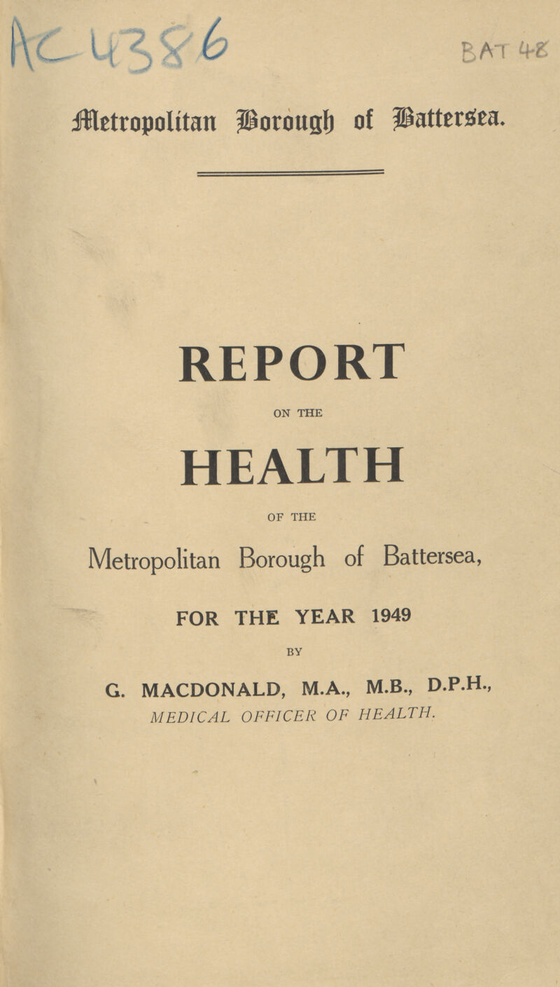 AC4386 bat 48 Metropolitan Borough of Battersea. REPORT on the HEALTH of the Metropolitan Borough of Battersea, FOR THE YEAR 1949 by G. MACDONALD, M.A., M.B., D.P.H., MEDICAL OFFICER OF HEALTH.