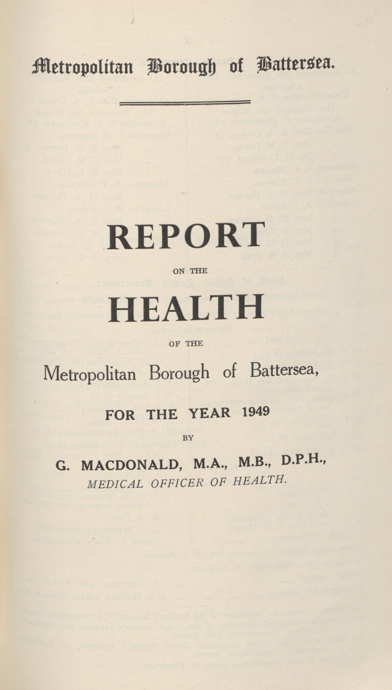 Metropolitan Borough of Battersea. REPORT on the HEALTH of the Metropolitan Borough of Battersea, FOR THE YEAR 1949 by G. MACDONALD, M.A., M.B., D.P.H., MEDICAL OFFICER OF HEALTH.