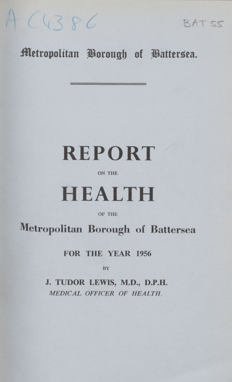 A C4386 BAT 55 Metropolitan Borough of Battersea. REPORT on the HEALTH of the Metropolitan Borough of Battersea FOR THE YEAR 1956 by J. TUDOR LEWIS, M.D., D.P.H. MEDICAL OFFICER OF HEALTH.