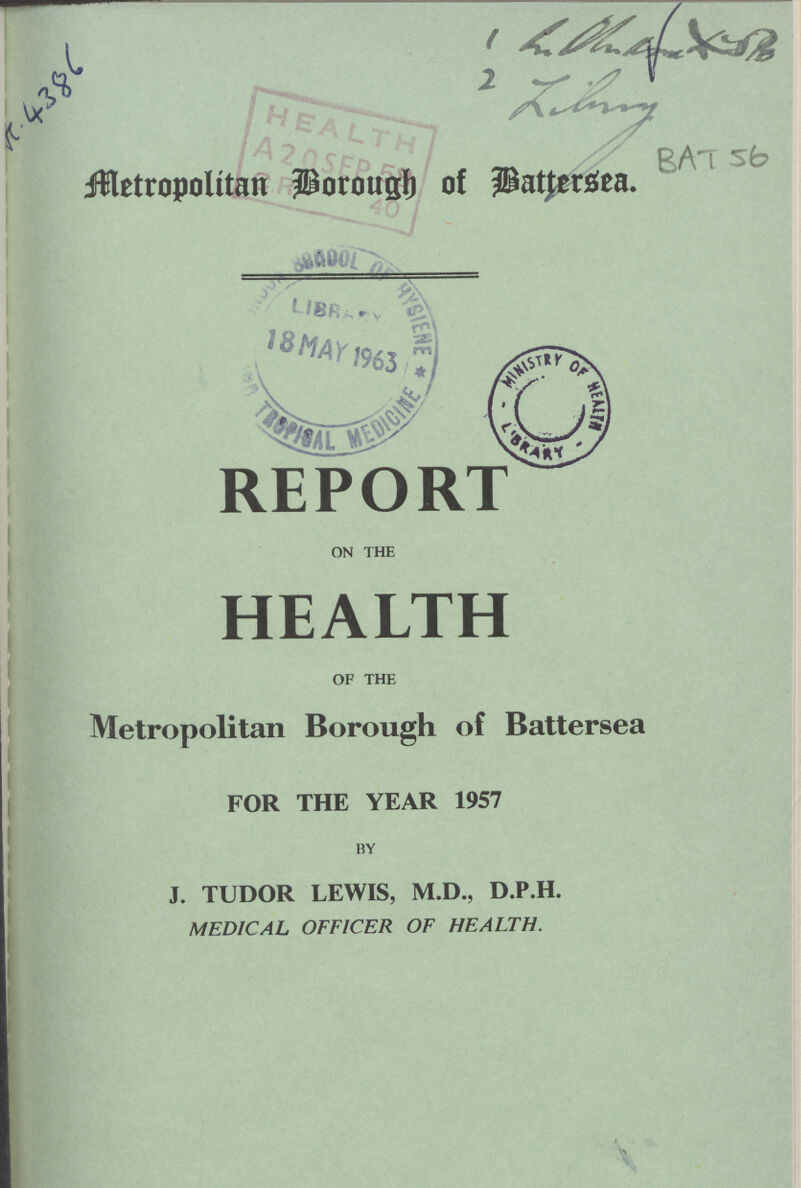 π 4386 BAT 56 Metropolitan Borough of Battersea. REPORT on the HEALTH of the Metropolitan Borough of Battersea FOR THE YEAR 1957 by J. TUDOR LEWIS, M.D., D.P.H. MEDICAL OFFICER OF HEALTH.