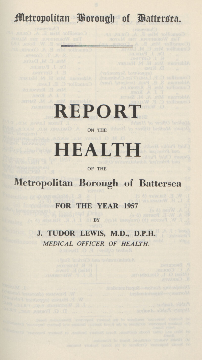 Metropolitan Borough of Battersea. REPORT on the HEALTH of the Metropolitan Borough of Battersea FOR THE YEAR 1957 BY J. TUDOR LEWIS, M.D., D.P.H. MEDICAL OFFICER OF HEALTH.