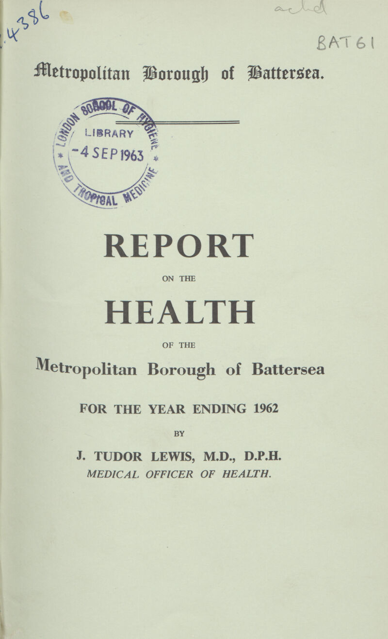 BAT 61 Metropolitan Borough of Battersea. REPORT ON THE HEALTH OF THE Metropolitan Borough of Battersea FOR THE YEAR ENDING 1962 BY J. TUDOR LEWIS, M.D., D.P.H. MEDICAL OFFICER OF HEALTH.