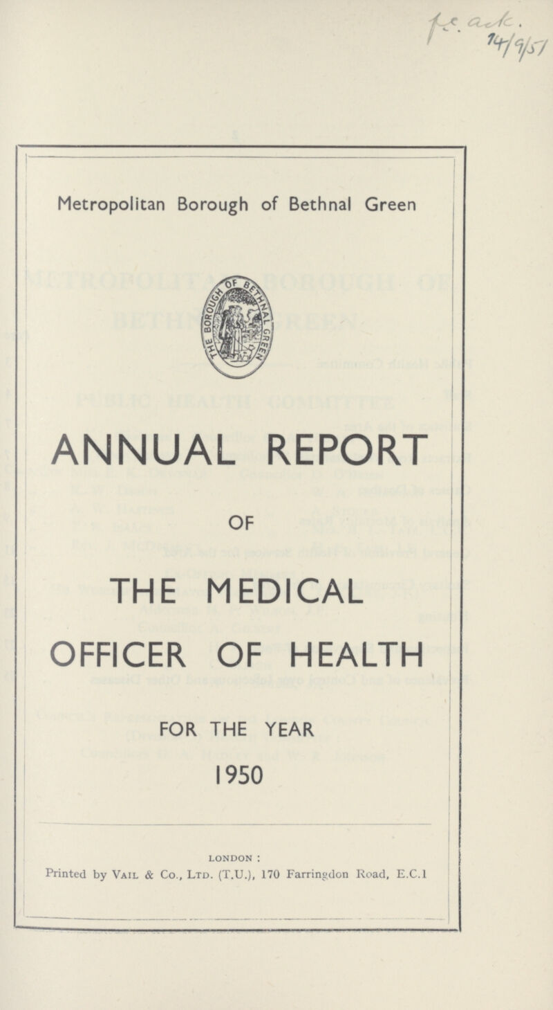 ??? 14/9/51 Metropolitan Borough of Bethnal Green ANNUAL REPORT OF THE MEDICAL OFFICER OF HEALTH FOR THE YEAR 1950 london: Printed by Vail & Co., Ltd. (T.U.), 170 Farringdon Road, E.C.1